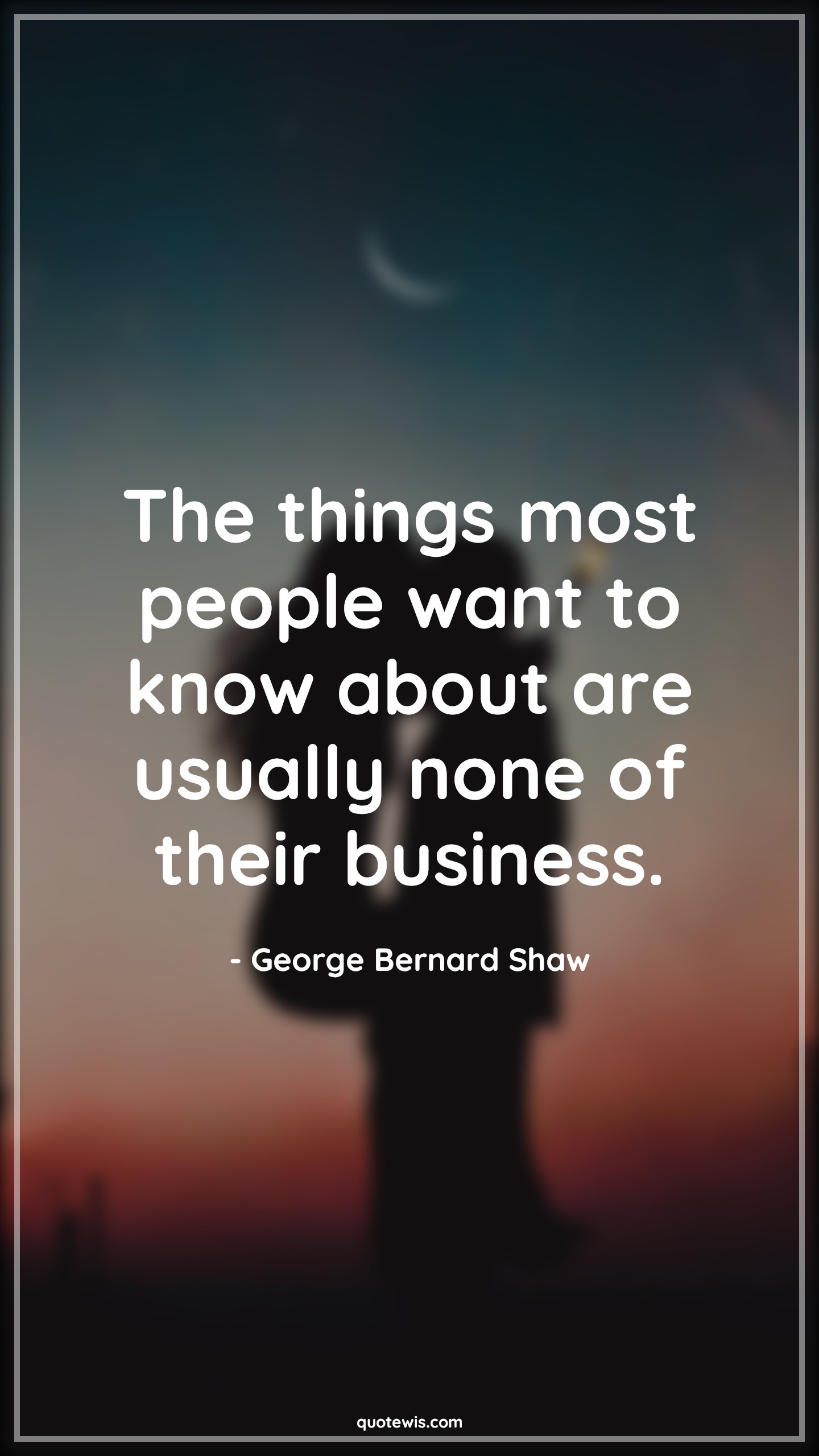 The things most people want to know about are usually none of their business. - George Bernard Shaw Quotes |  People Quotes, Human nature Quotes, Character Quotes, Attitude Quotes,