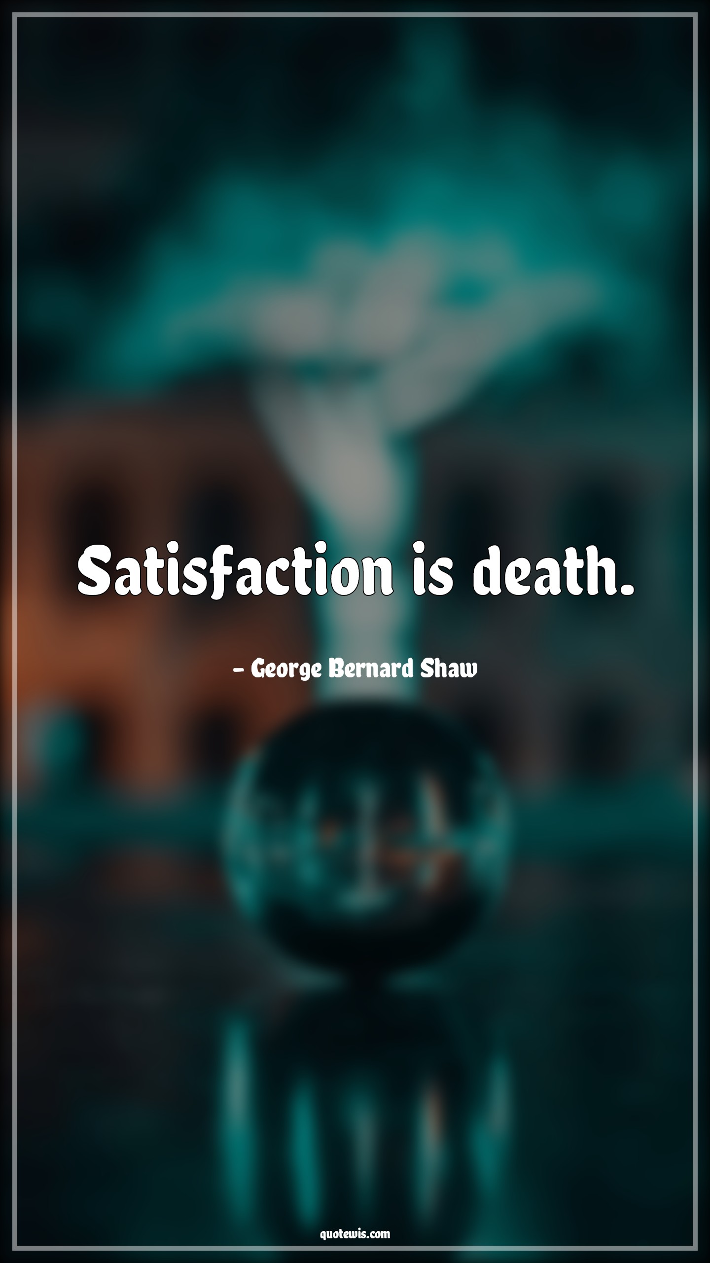 Satisfaction is death. - George Bernard Shaw Quotes |  Satisfaction Quotes, Death Quotes, Short Quotes,
