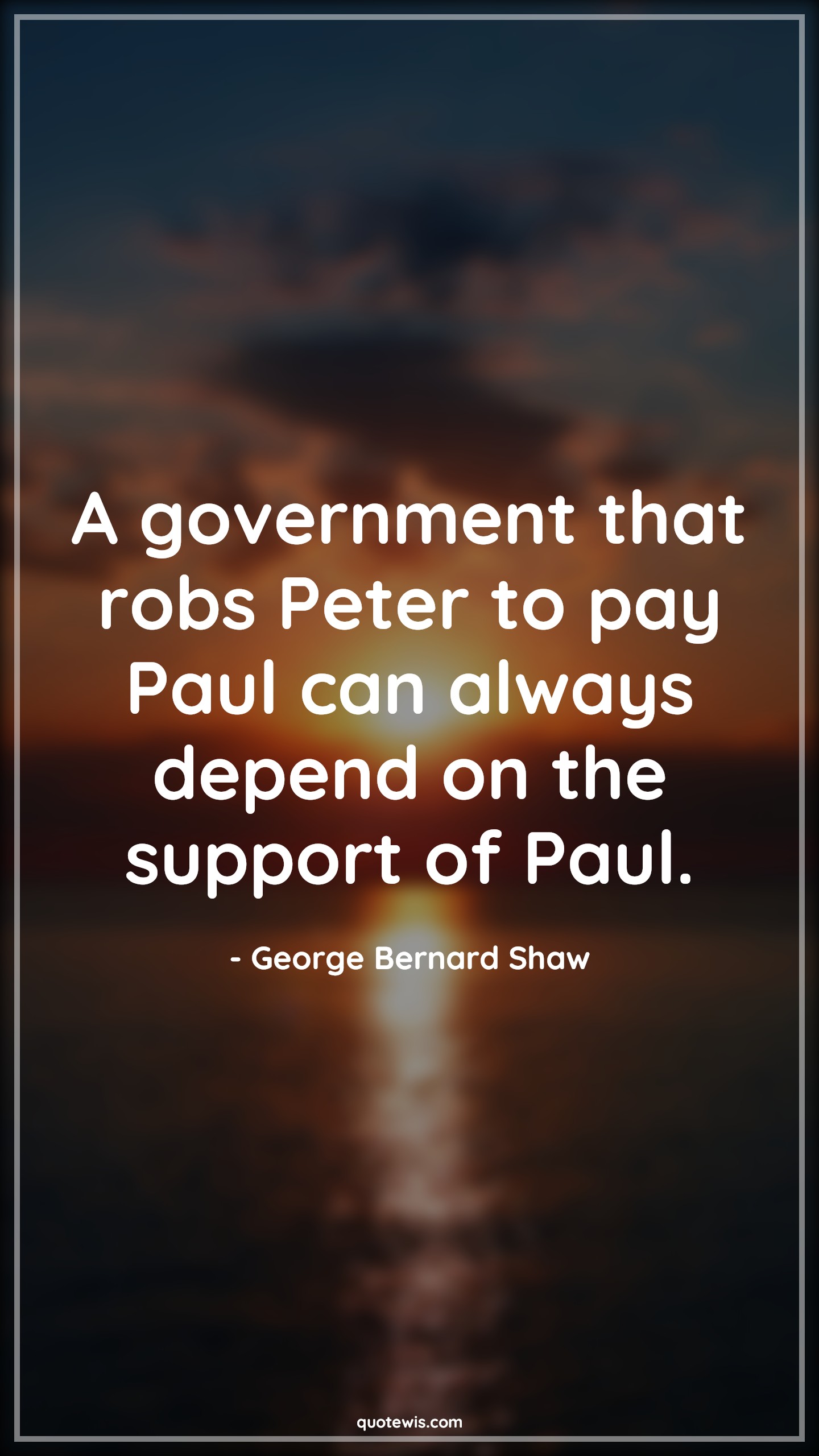 A government that robs Peter to pay Paul can always depend on the support of Paul. - George Bernard Shaw Quotes |  Government Quotes, Always Quotes, Depend Quotes,