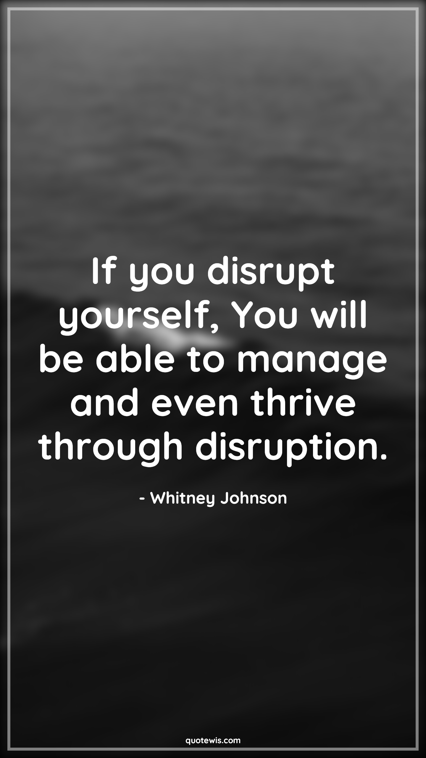 If you disrupt yourself, You will be able to manage and even thrive through disruption. - Whitney Johnson Quotes |  Disrupt Quotes, Yourself Quotes, Manage Quotes, Thrive Quotes,