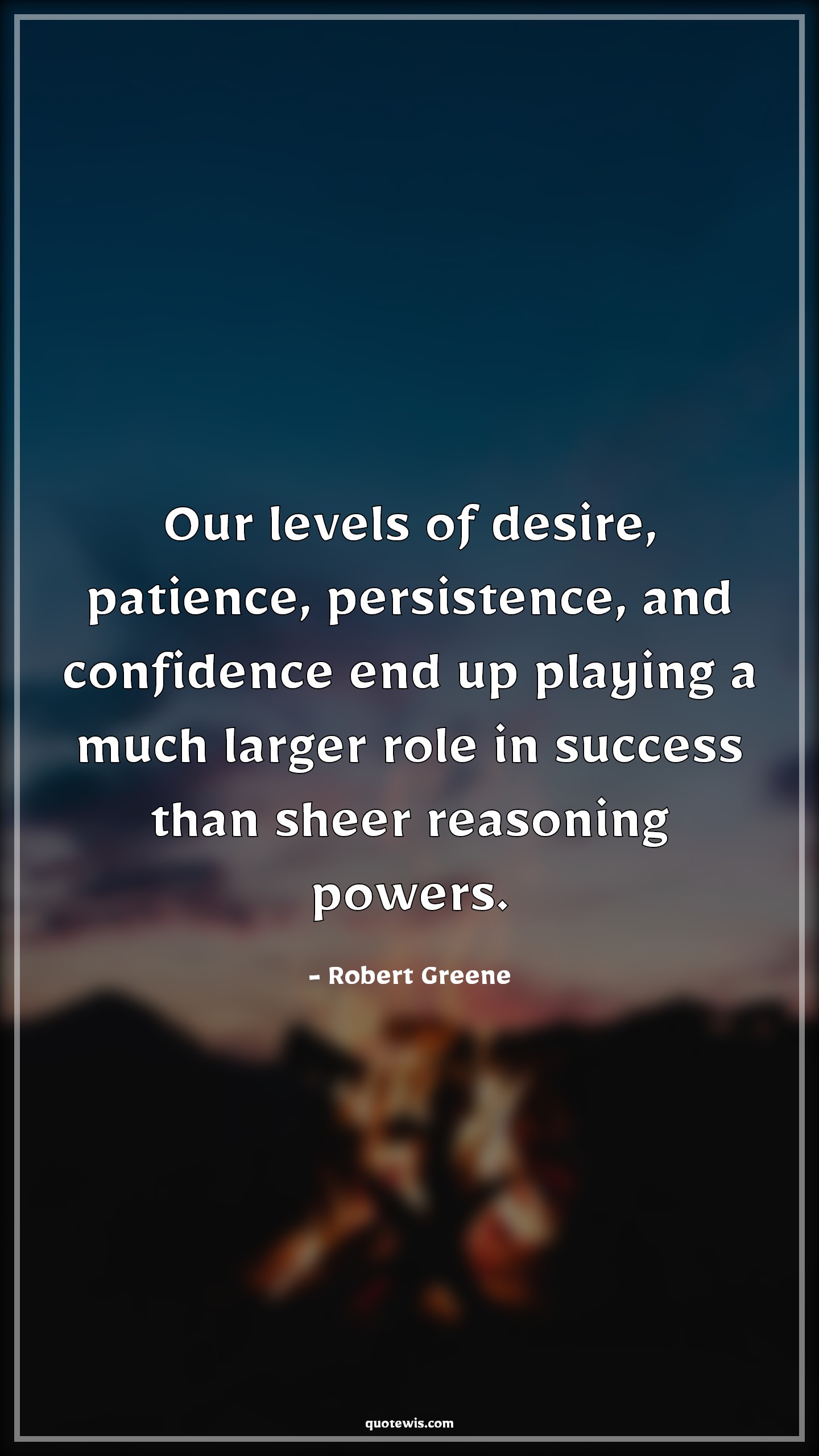 Our levels of desire, patience, persistence, and confidence end up playing a much larger role in success than sheer reasoning powers. - Robert Greene Quotes |  Desire Quotes, Patience Quotes, Persistence Quotes, Confidence Quotes, Success Quotes, Power Quotes,
