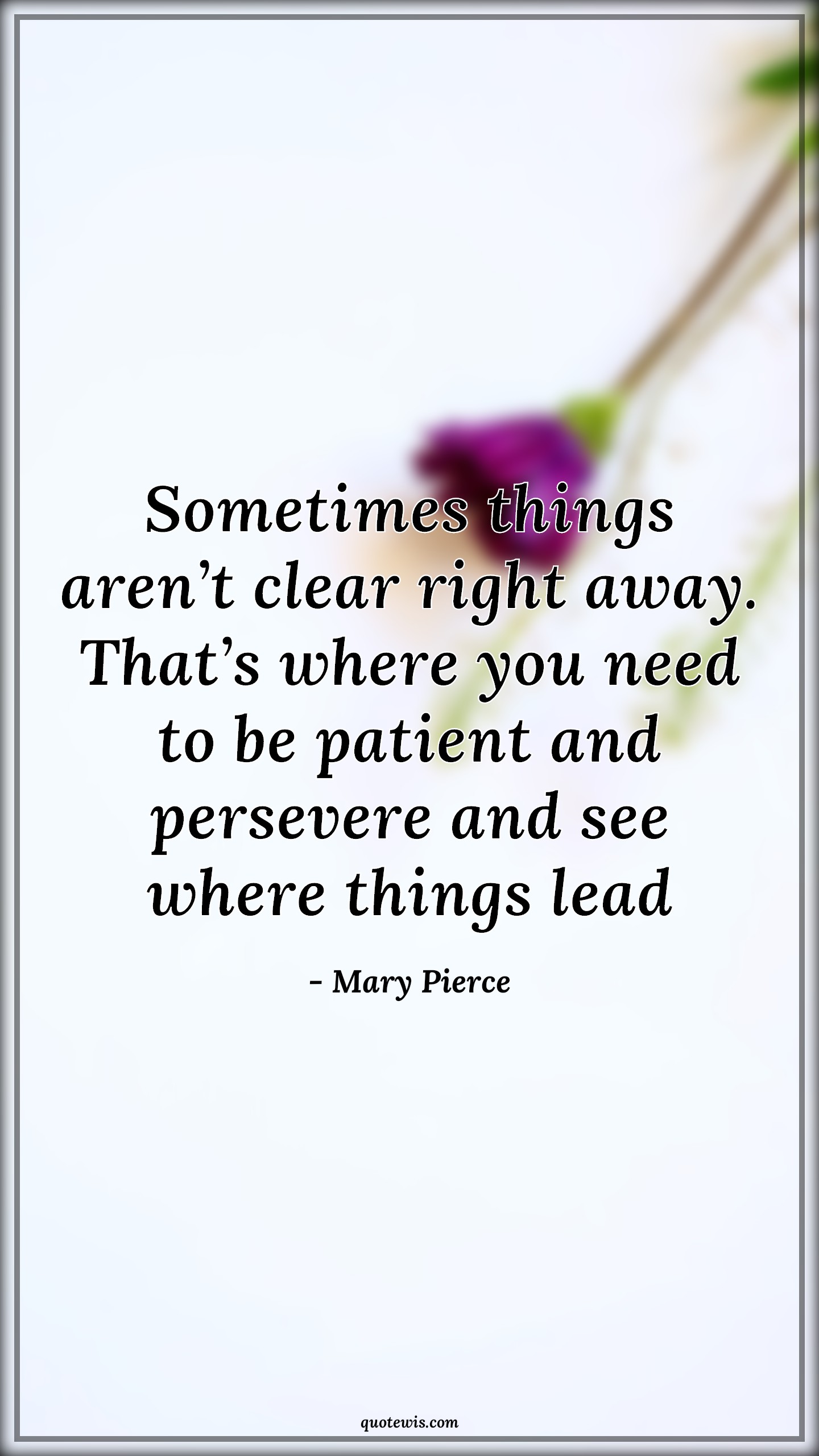 Sometimes things aren’t clear right away. That’s where you need to be patient and persevere and see where things lead - Mary Pierce Quotes |  Be patient Quotes, Patience Quotes, Right away Quotes, Immediate Quotes, Perseverance Quotes, Leading Quotes,