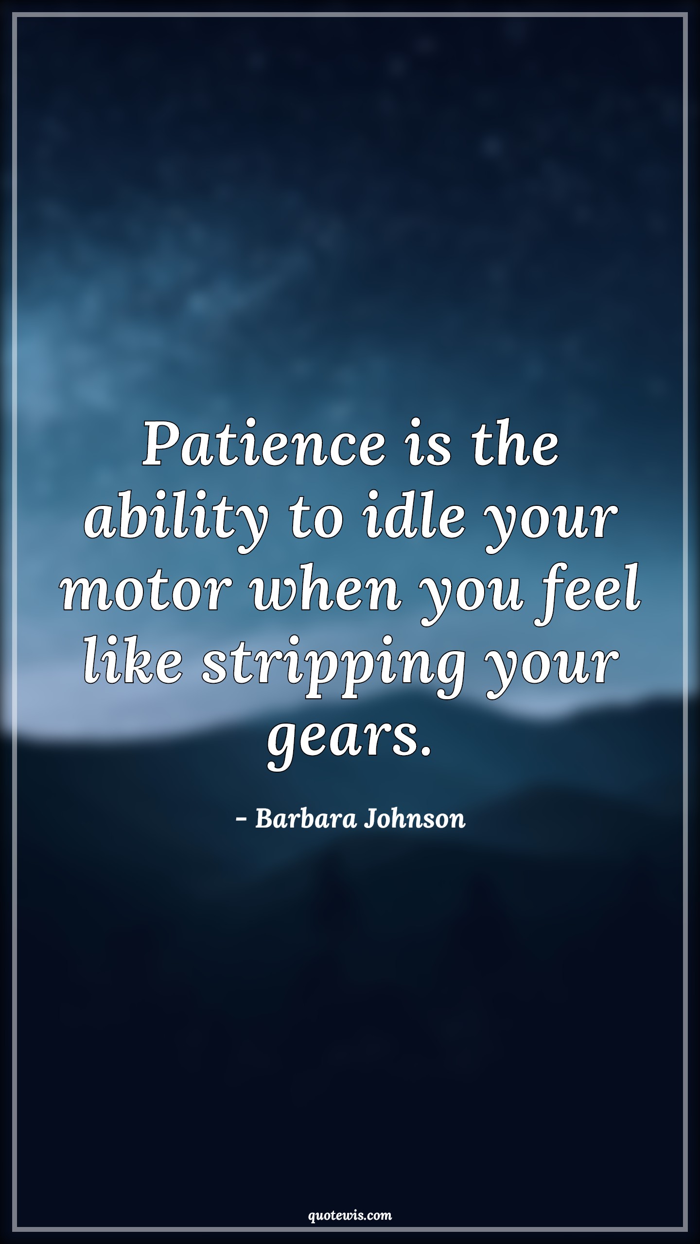 Patience is the ability to idle your motor when you feel like stripping your gears. - Barbara Johnson Quotes |  Patience Quotes, Ability Quotes, Idle Quotes,