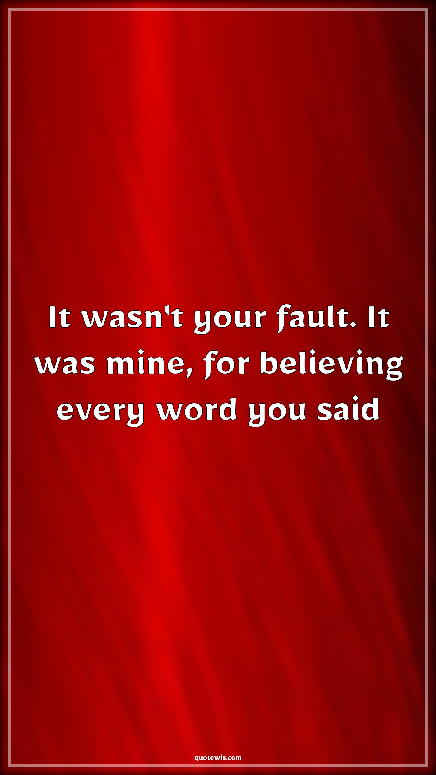 It wasn't your fault. It was mine, for believing every word you said - Anonymous Quotes |  Fault Quotes, Belief Quotes, Word Quotes, Everything Quotes, Betrayal Quotes,