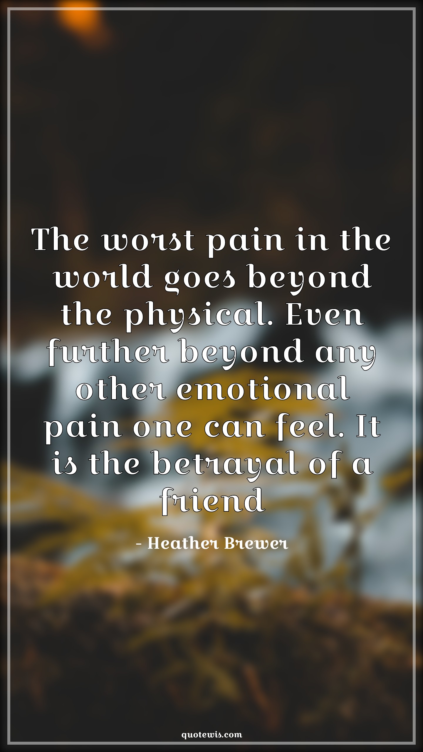 The worst pain in the world goes beyond the physical. Even further beyond any other emotional pain one can feel. It is the betrayal of a friend - Heather Brewer Quotes |  Worst Quotes, Pain Quotes, World Quotes, Beyond Quotes, Physical Quotes, Emotion Quotes, Feelings Quotes, Betrayal Quotes, Friend Quotes,