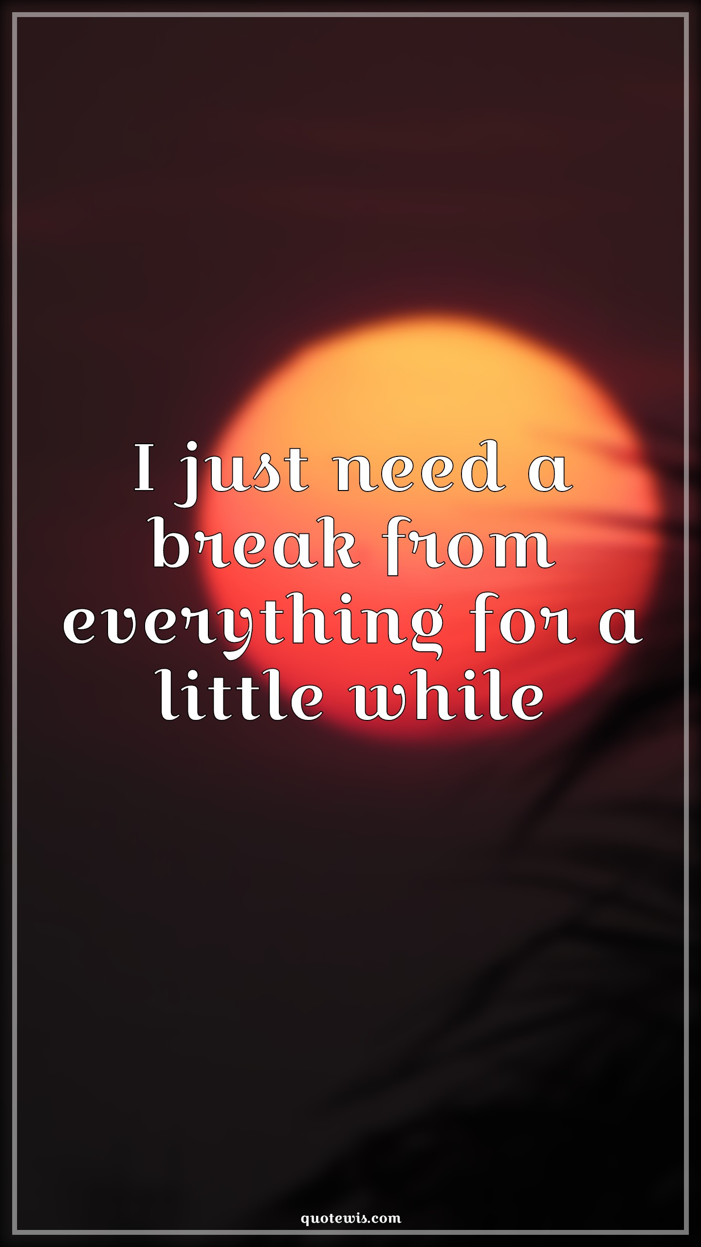 I just need a break from everything for a little while - Anonymous Quotes |  Stress Quotes, Tired Quotes, Pressure Quotes, Tension Quotes, Hurt Quotes, Short Quotes, Feelings Quotes, Taking break Quotes,