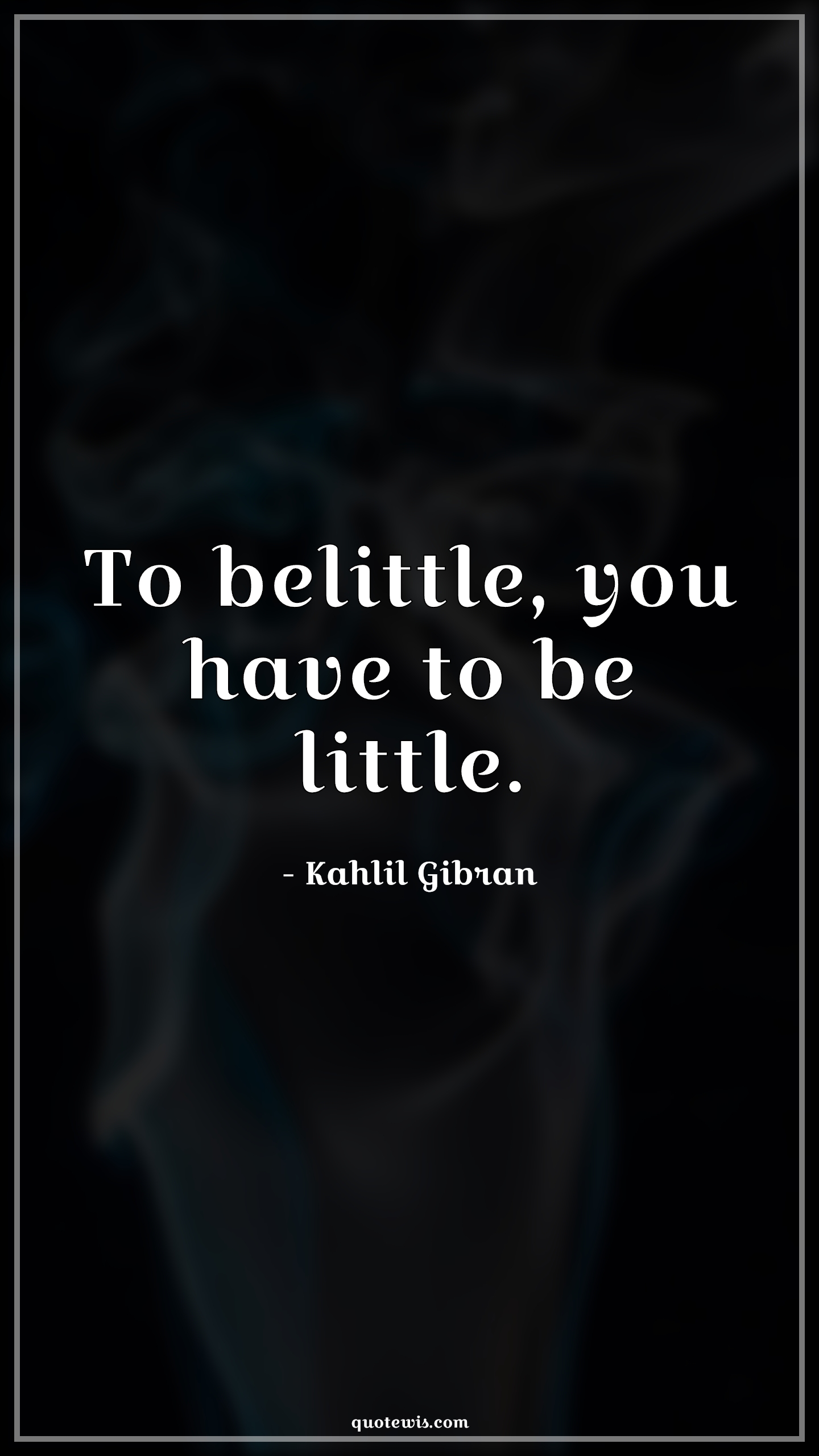 To belittle, you have to be little. - Kahlil Gibran Quotes | 
