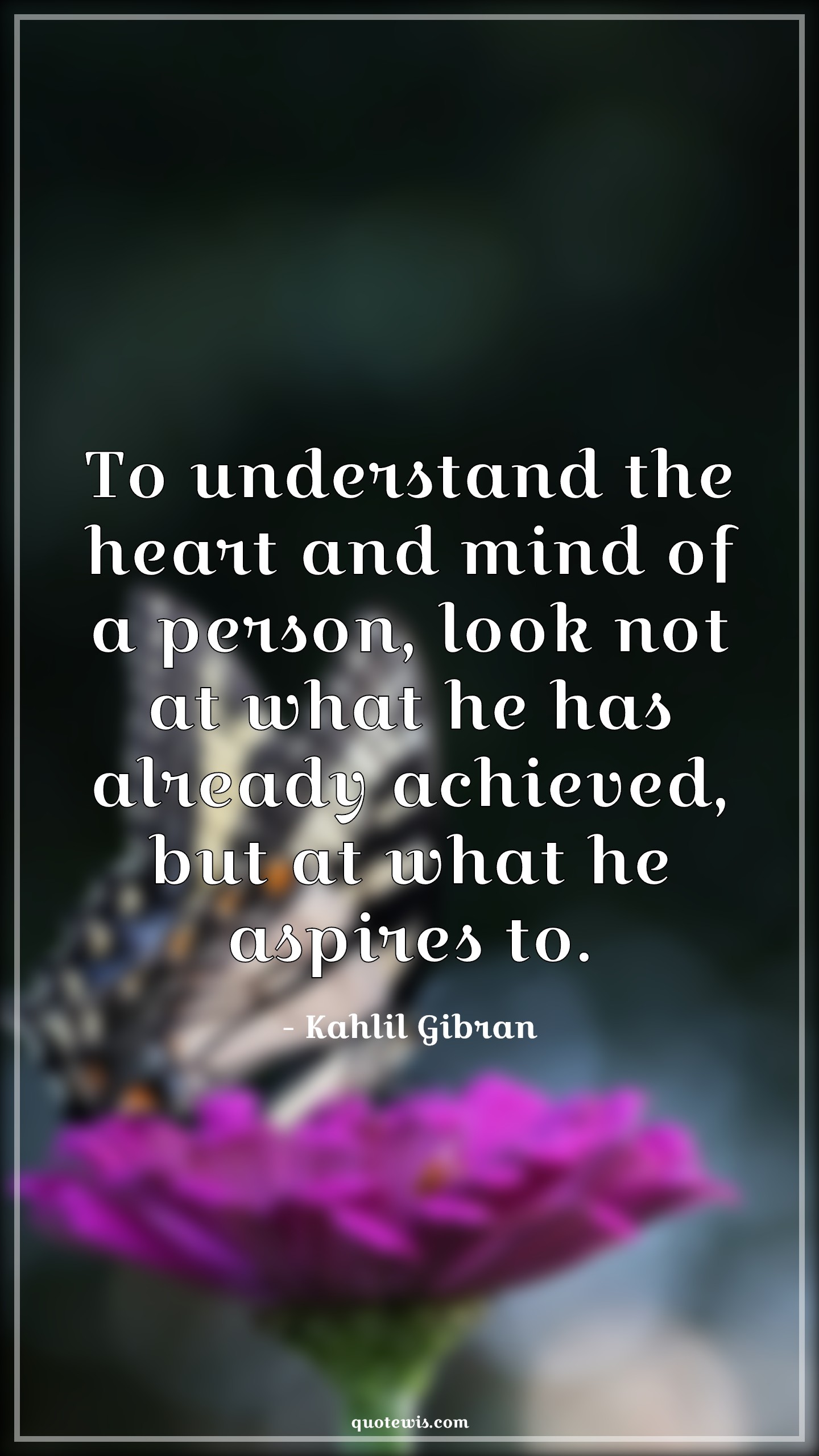 To understand the heart and mind of a person, look not at what he has already achieved, but at what he aspires to. - Kahlil Gibran Quotes |  Understand Quotes, Heart Quotes, Mind Quotes, Achievement Quotes, Aspiration Quotes, Look Quotes,