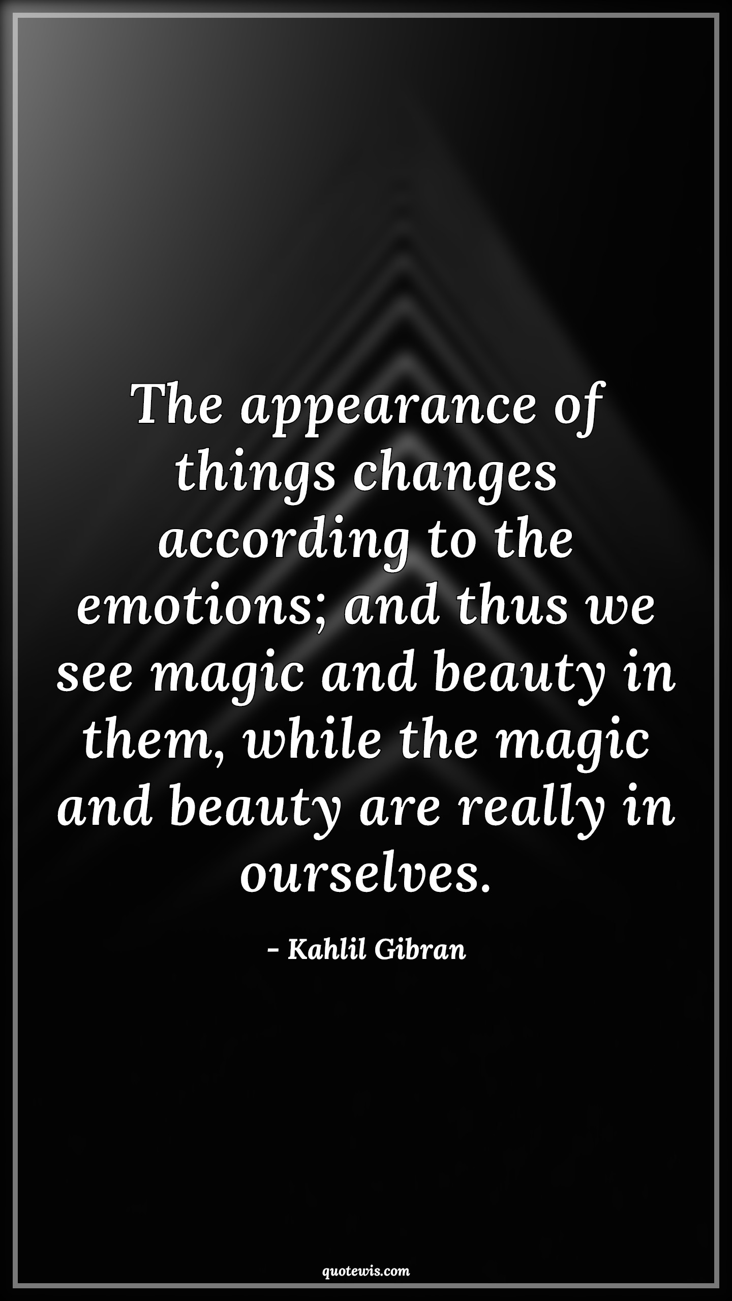 The appearance of things changes according to the emotions; and thus we see magic and beauty in them, while the magic and beauty are really in ourselves. - Kahlil Gibran Quotes |  Appearance Quotes, Change Quotes, Emotion Quotes, Magic Quotes, Beauty Quotes, Reality Quotes,