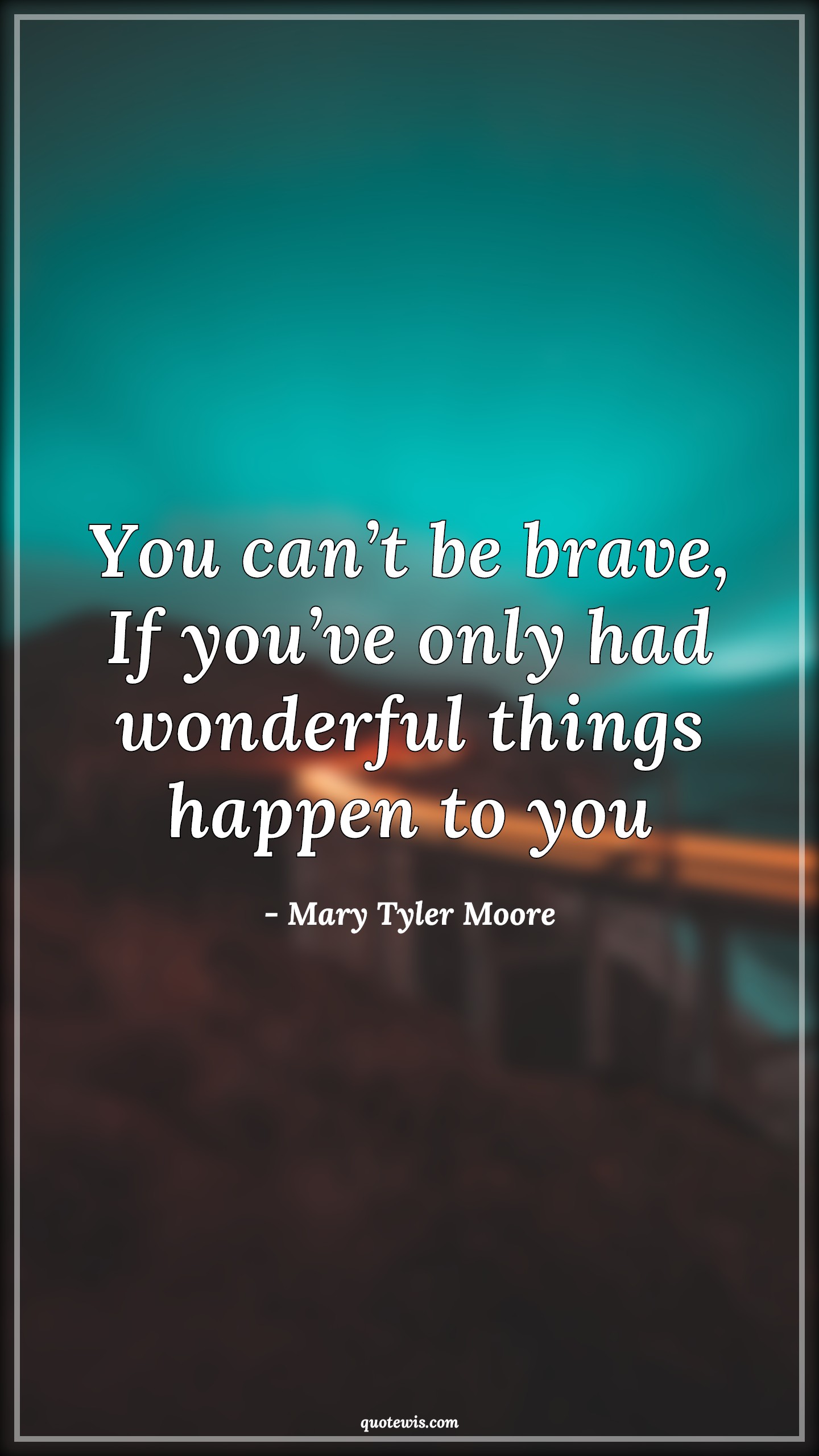 You can’t be brave, If you’ve only had wonderful things happen to you - Mary Tyler Moore Quotes | 