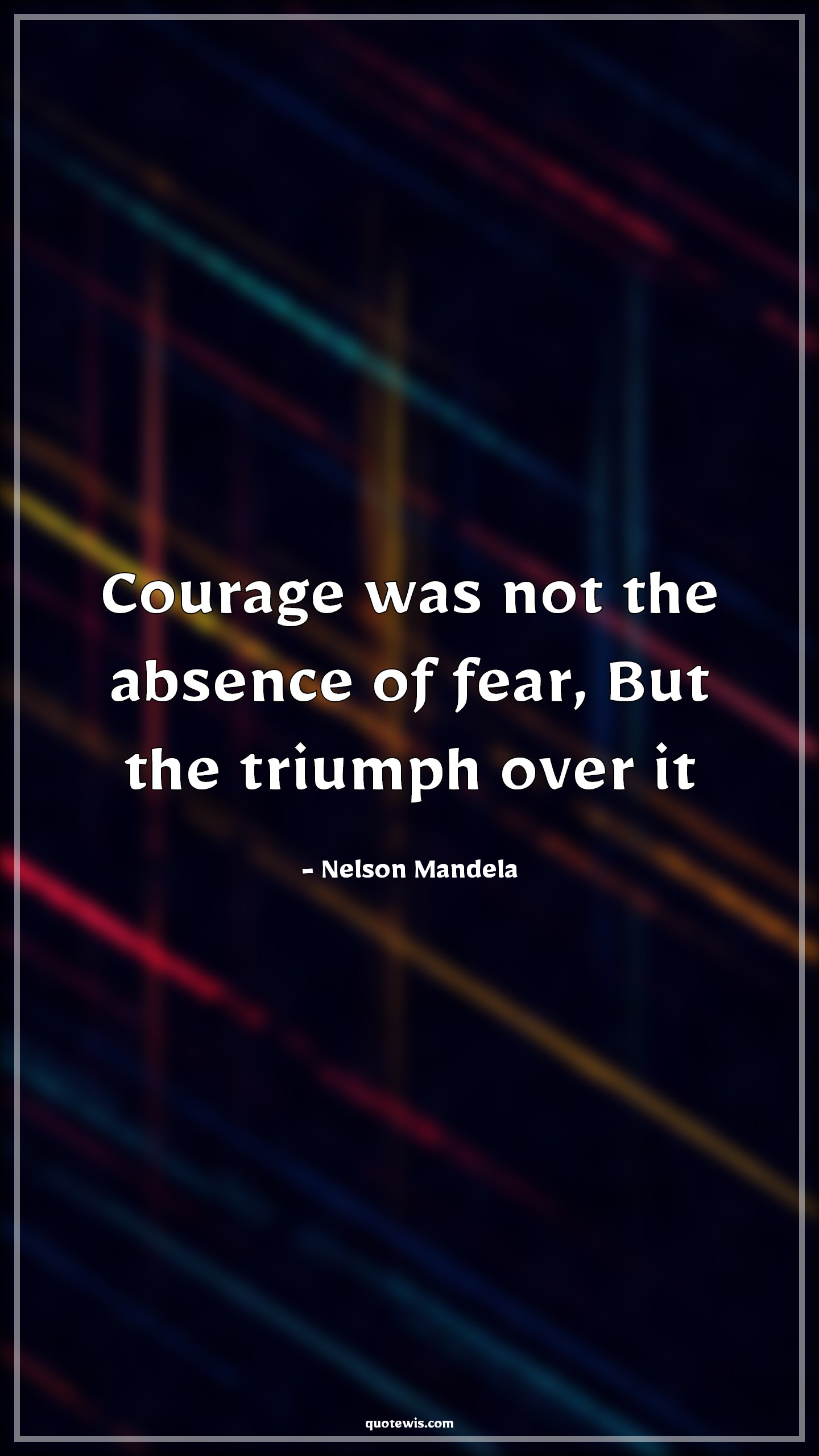 Courage was not the absence of fear, But the triumph over it - Nelson Mandela Quotes | 