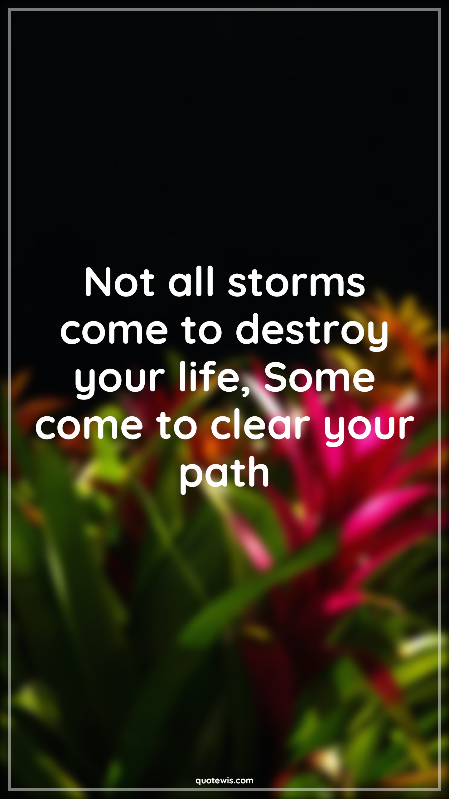 Not all storms come to destroy your life, Some come to clear your path - Anonymous Quotes | 