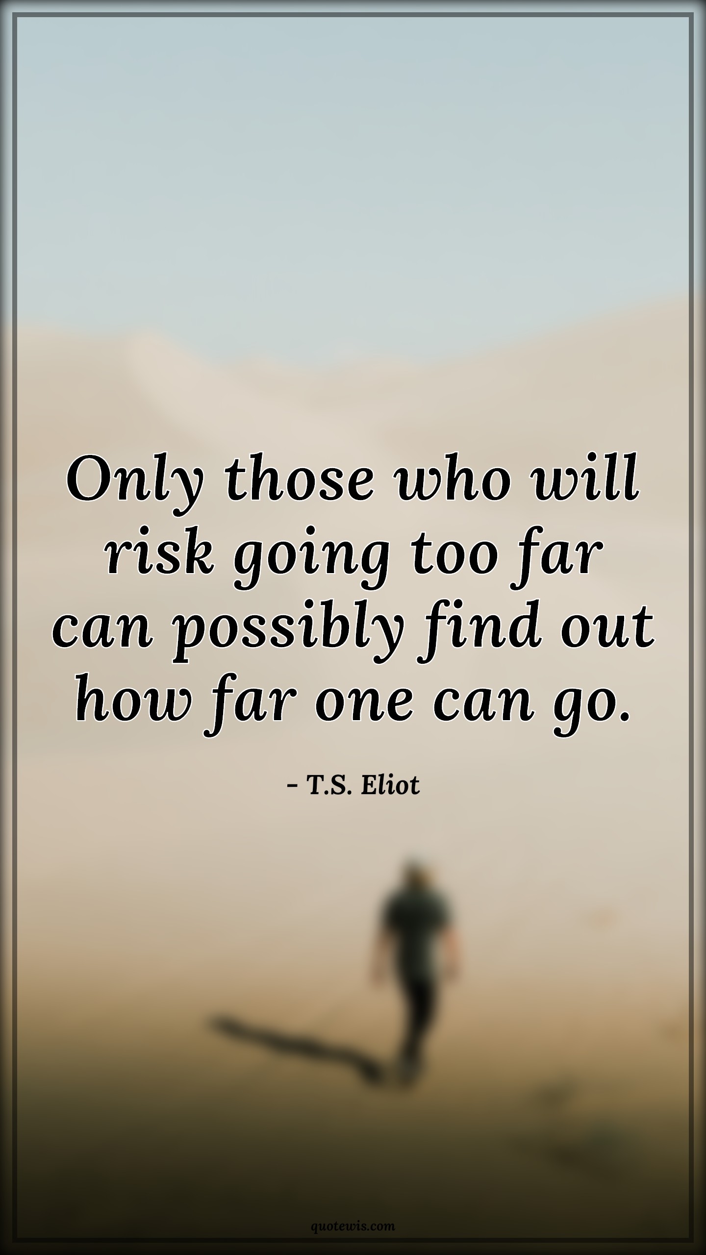 Only those who will risk going too far can possibly find out how far one can go. - T.S. Eliot Quotes | 