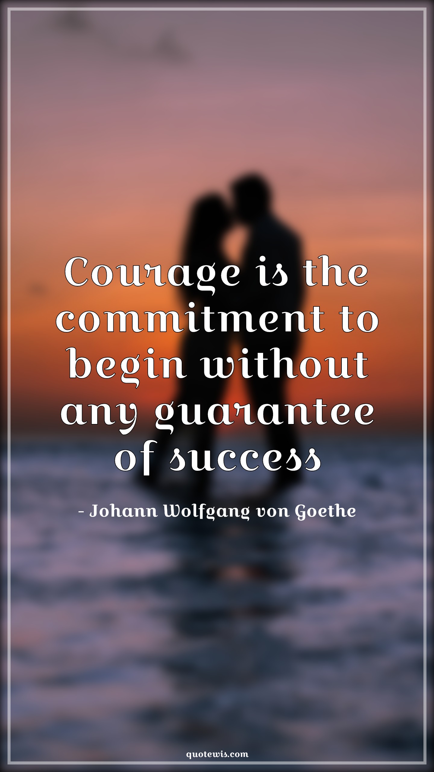 Courage is the commitment to begin without any guarantee of success - Johann Wolfgang von Goethe Quotes |  Courage Quotes, Commitment Quotes, Begin Quotes, Guarantee Quotes, Success Quotes, Short courage Quotes, Short Quotes, Dedication Quotes, Bravery Quotes,