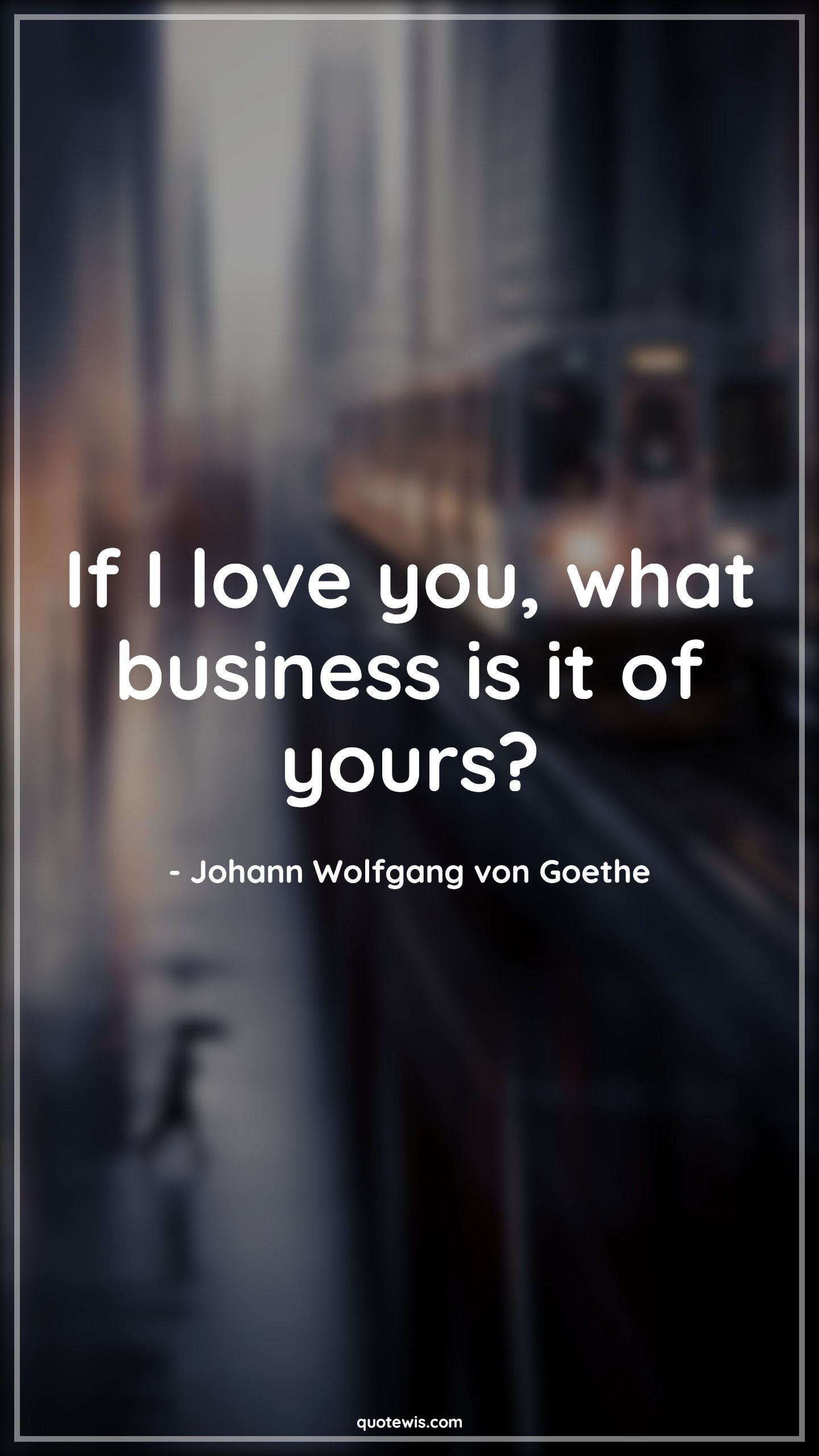If I love you, what business is it of yours? - Johann Wolfgang von Goethe Quotes | 