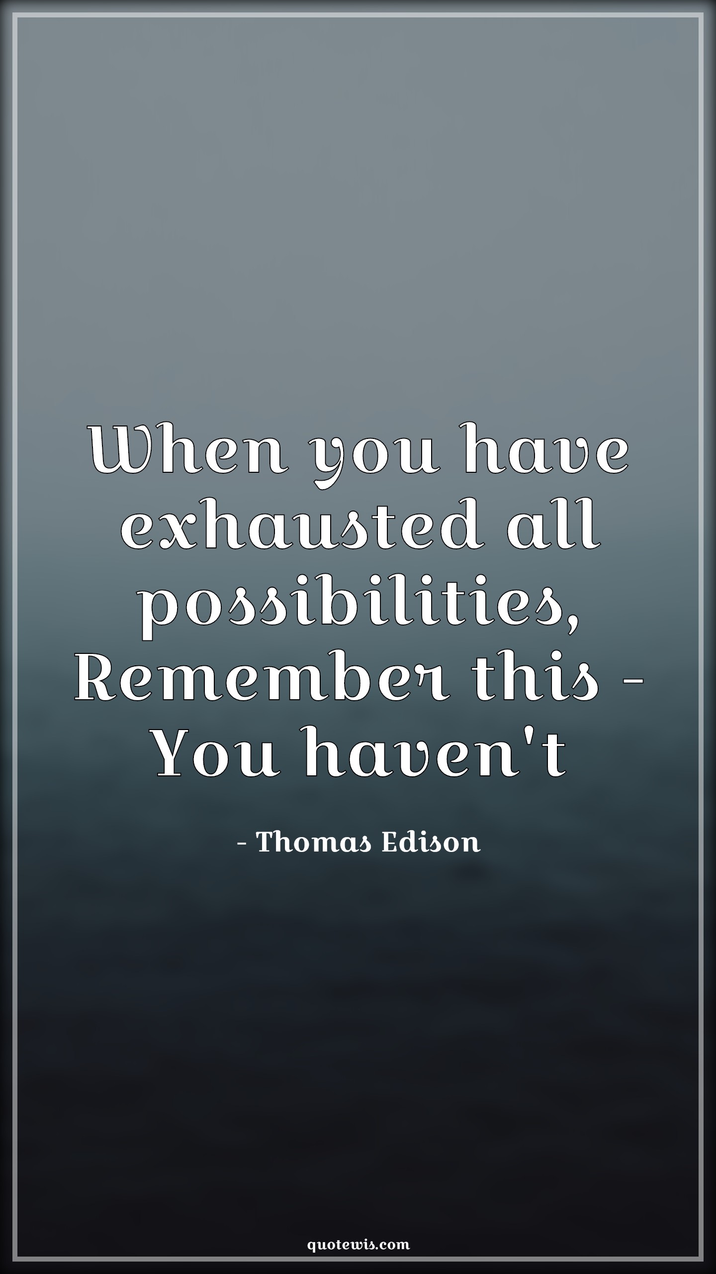 When you have exhausted all possibilities, Remember this - You haven't - Thomas Edison Quotes | 