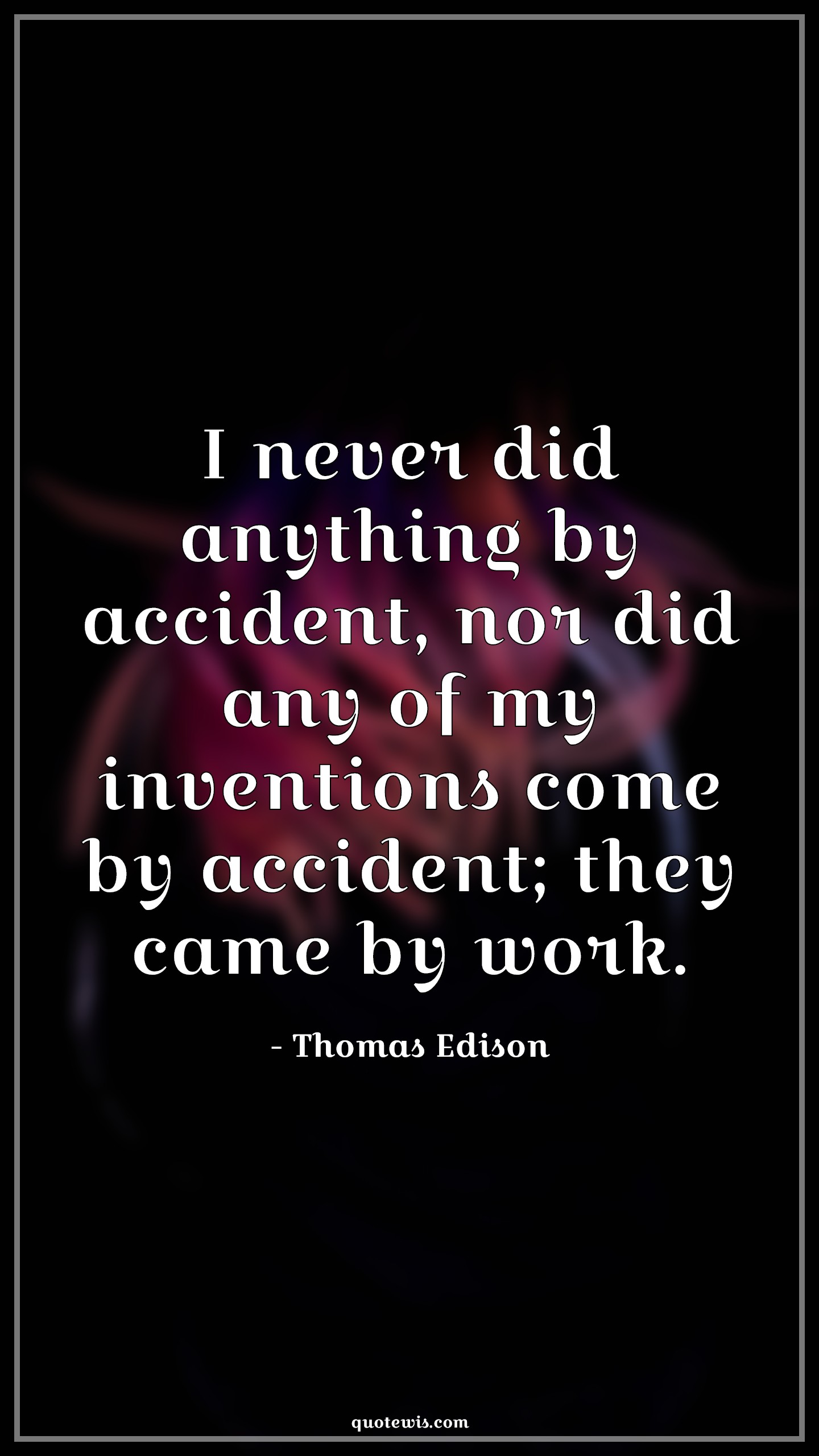 I never did anything by accident, nor did any of my inventions come by accident; they came by work. - Thomas Edison Quotes |  Accident Quotes, Invention Quotes, Hard work Quotes, Never Quotes, Motivational Quotes, Work hard Quotes,