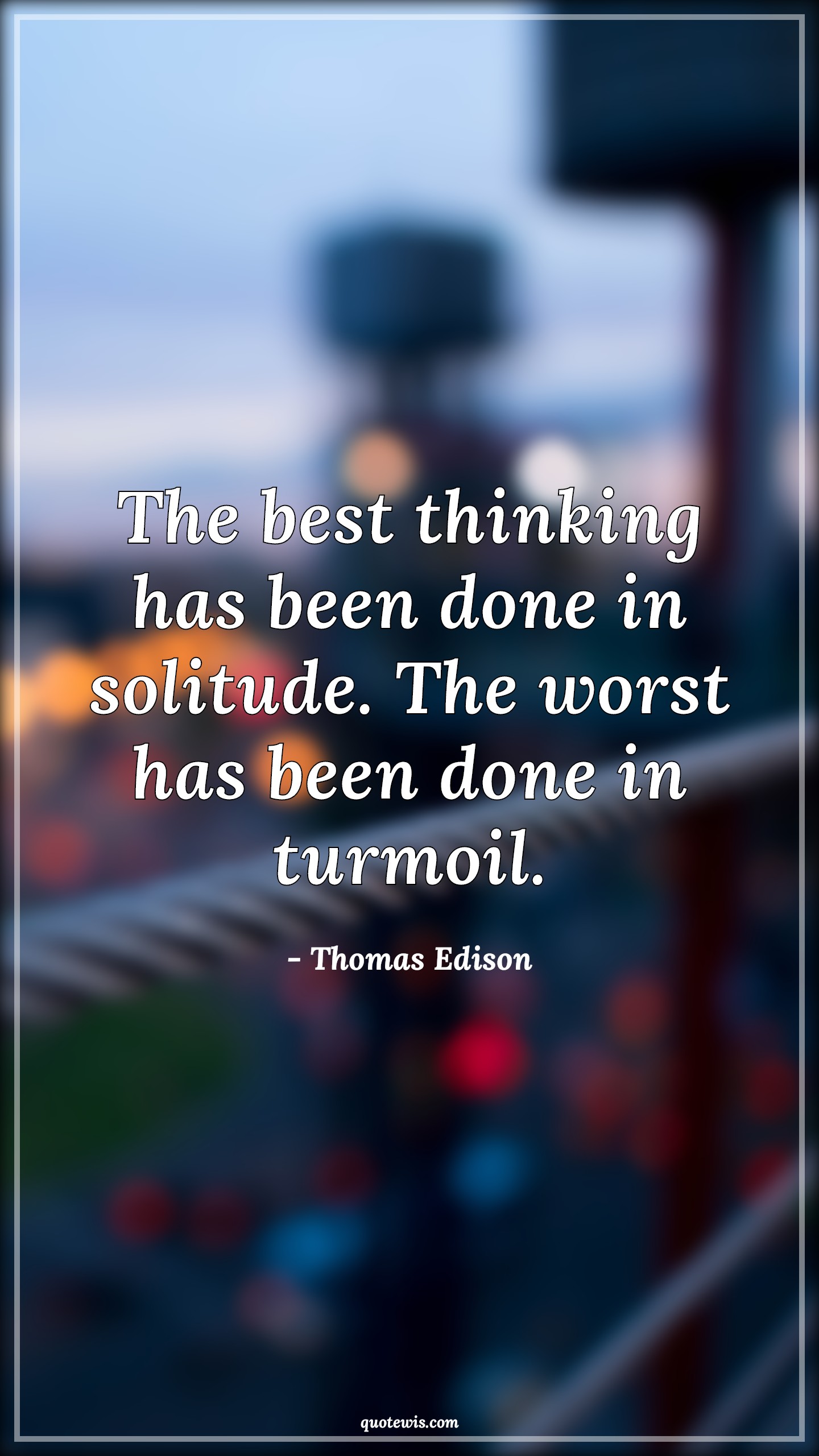 The best thinking has been done in solitude. The worst has been done in turmoil. - Thomas Edison Quotes |  Thinking Quotes, Best Quotes, Solitude Quotes, Worst Quotes, Turmoil Quotes, Confusion Quotes,