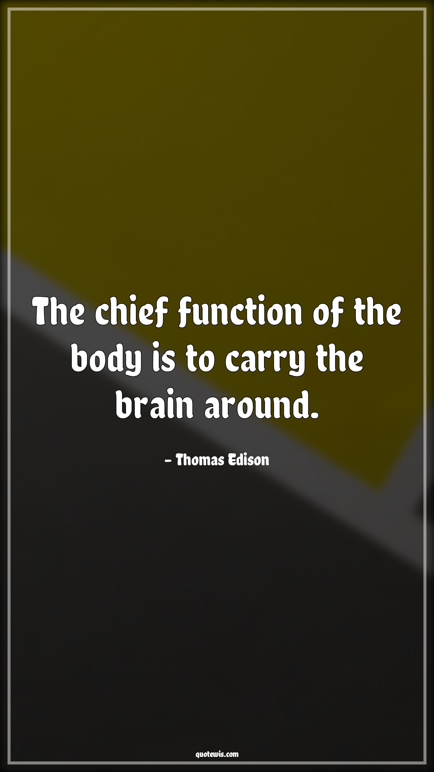The chief function of the body is to carry the brain around. - Thomas Edison Quotes | 