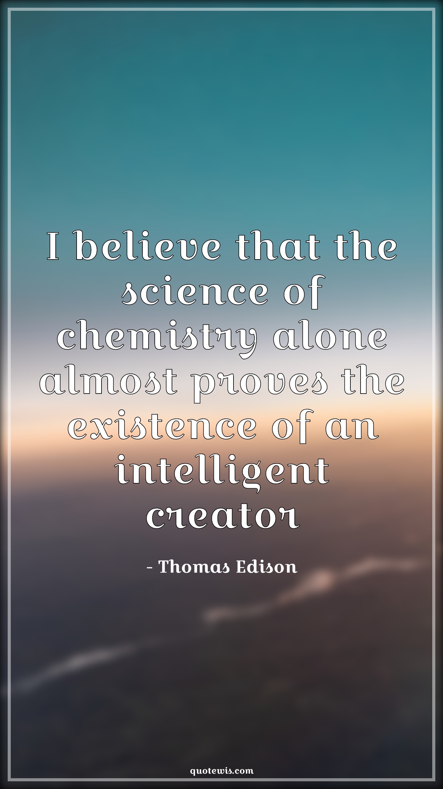 I believe that the science of chemistry alone almost proves the existence of an intelligent creator - Thomas Edison Quotes |  Science Quotes, Chemistry Quotes, Intelligent Quotes, Creator Quotes, Existence Quotes,