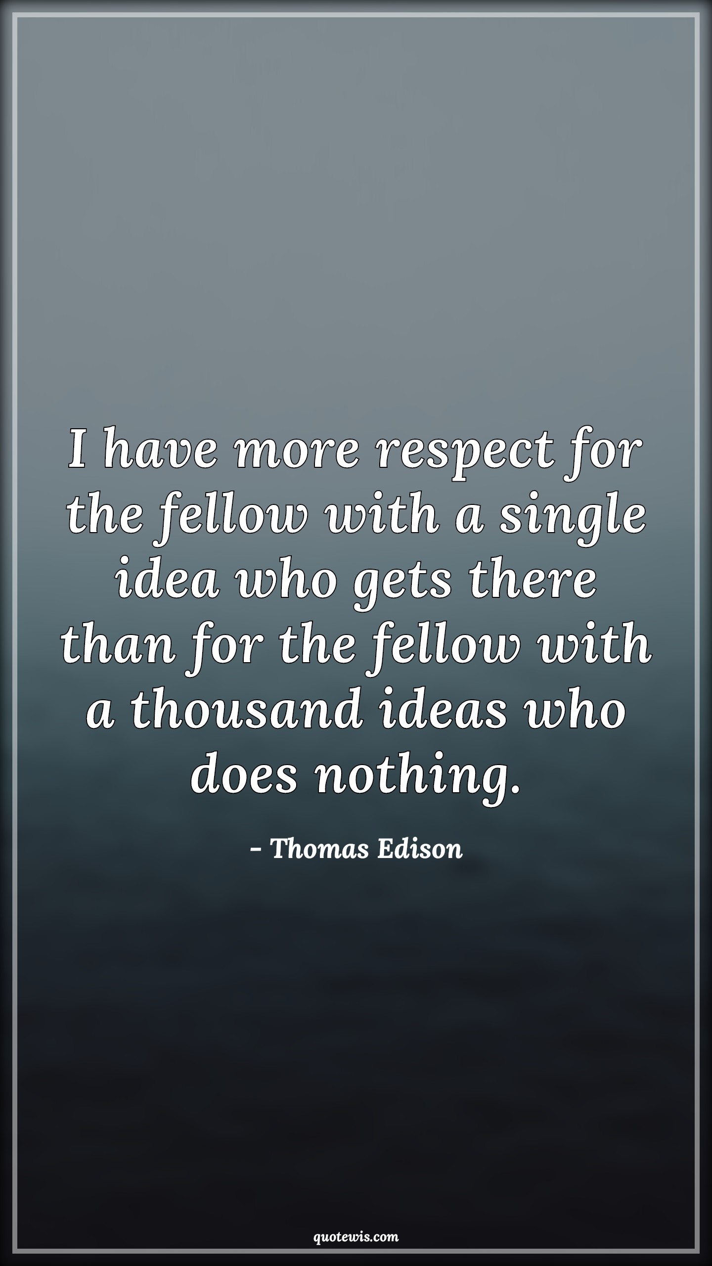I have more respect for the fellow with a single idea who gets there than for the fellow with a thousand ideas who does nothing. - Thomas Edison Quotes |  Invention Quotes, Idea Quotes, Nothing Quotes, Entrepreneurship Quotes, Business Quotes, Innovation Quotes, Achievement Quotes, Success Quotes, Startup Quotes,