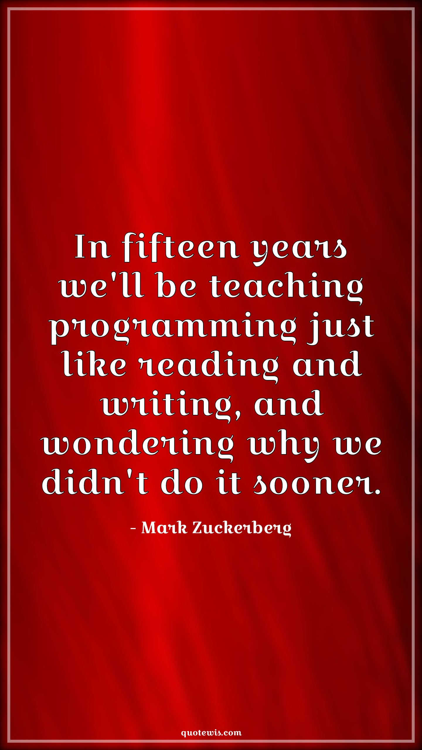 In fifteen years we'll be teaching programming just like reading and writing, and wondering why we didn't do it sooner. - Mark Zuckerberg Quotes |  Programming Quotes, Teaching Quotes,