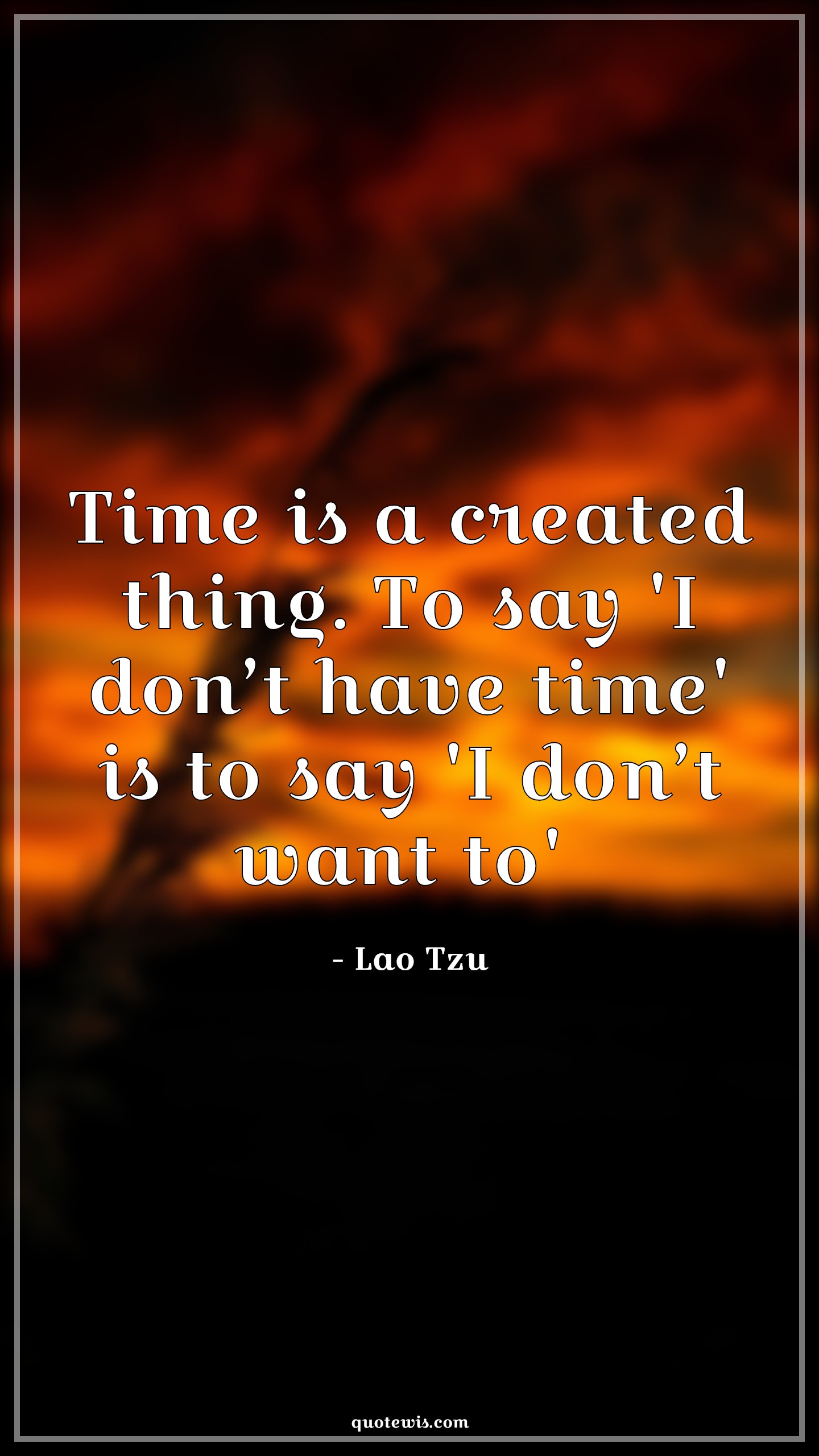 Time is a created thing. To say 'I don’t have time' is to say 'I don’t want to'  - Lao Tzu Quotes | 