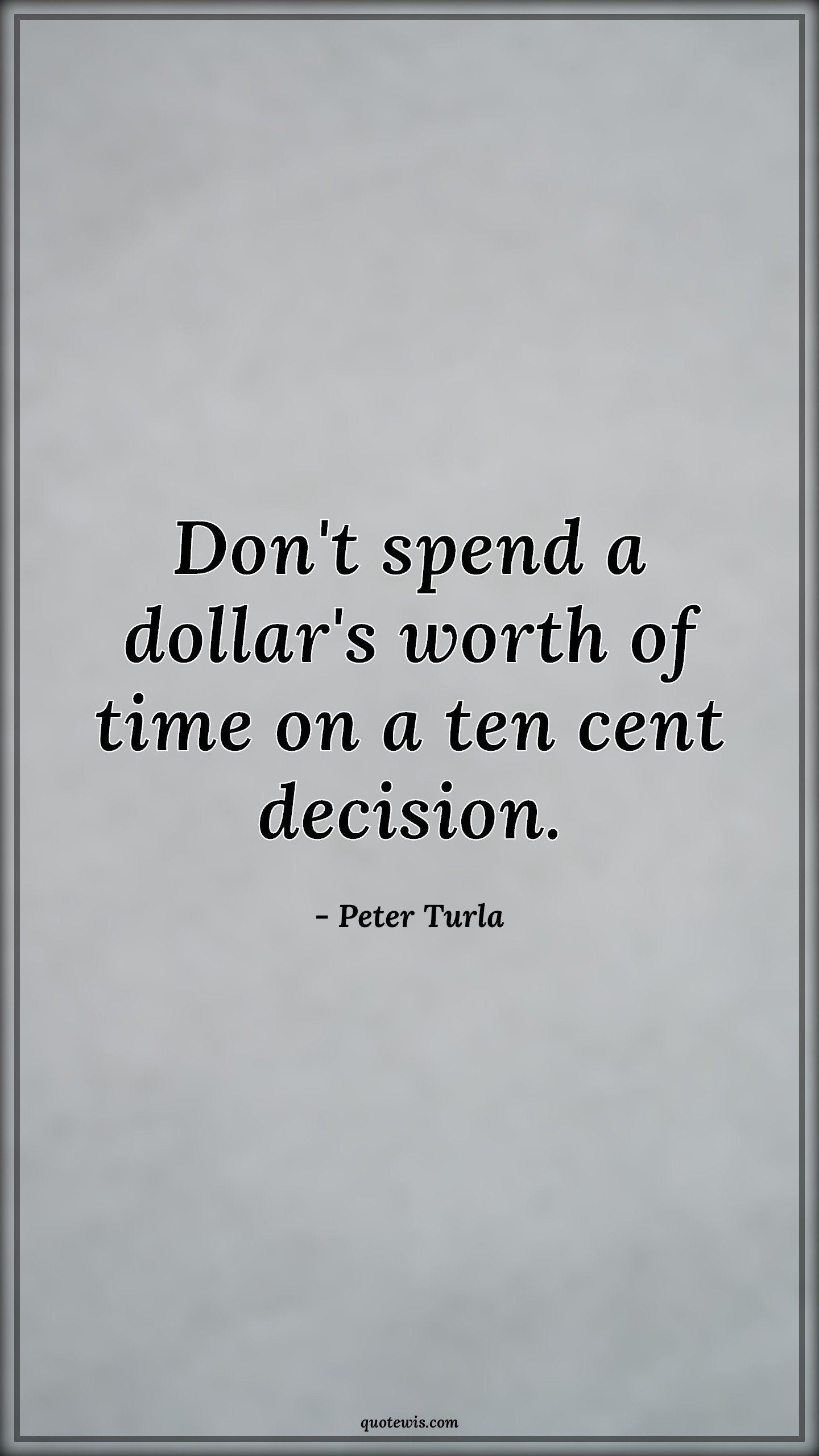 Don't spend a dollar's worth of time on a ten cent decision. - Peter Turla Quotes |  Decision Quotes, Spending Quotes, Worth Quotes, Time Quotes, Short time Quotes, Be quick Quotes, Don’t waste time Quotes, Value of time Quotes, Time wasting Quotes,
