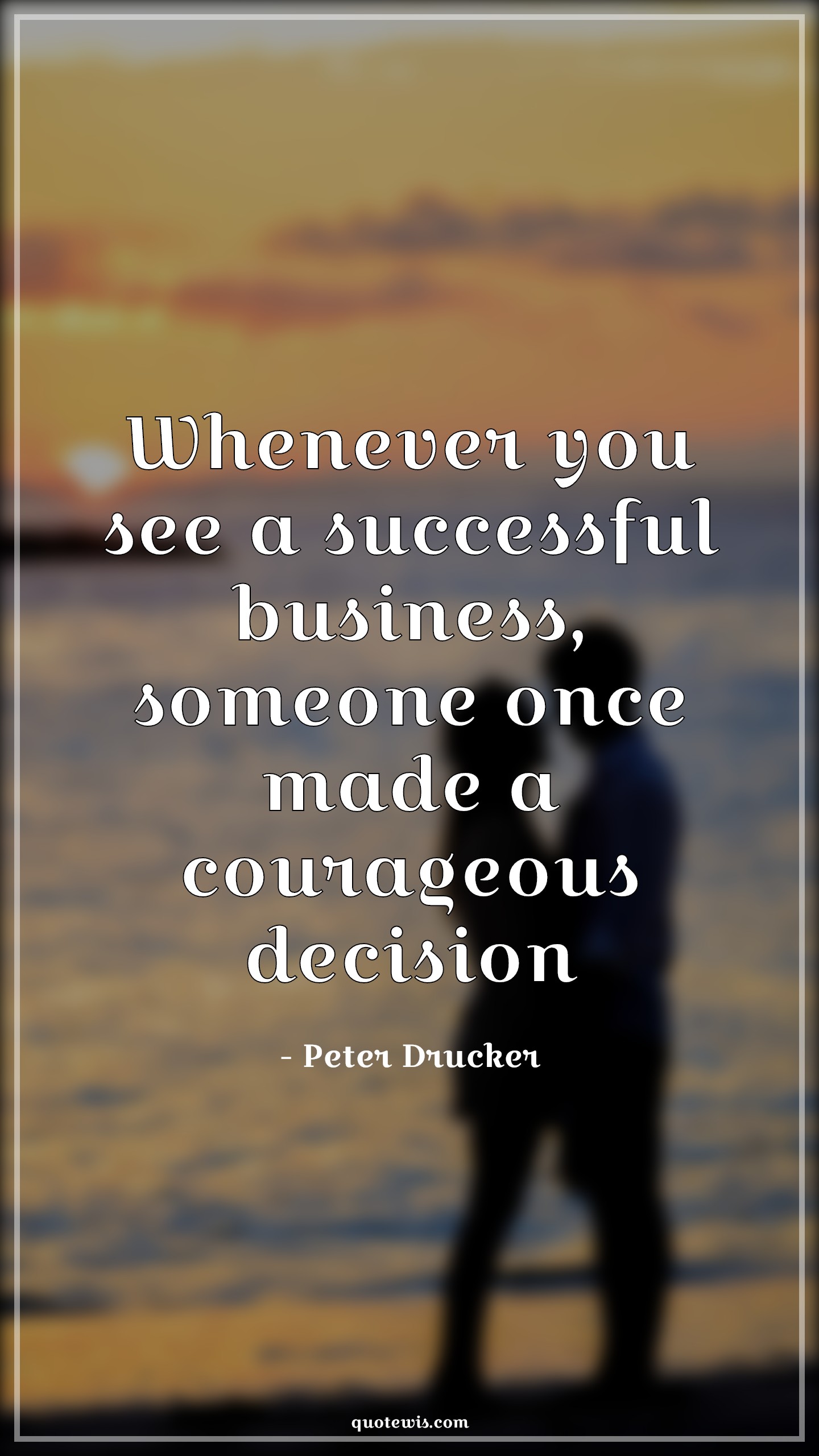 Whenever you see a successful business, someone once made a courageous decision - Peter Drucker Quotes |  Business Quotes, Success Quotes, Hard Decision Quotes, Courage Quotes, Decision Quotes, Entrepreneurship Quotes,