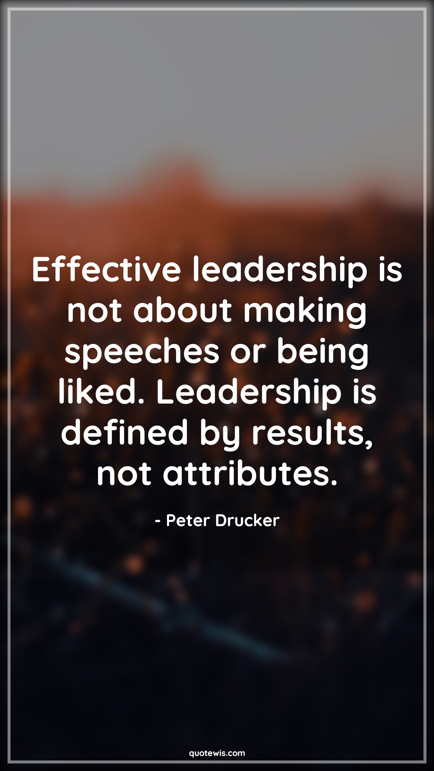 Effective leadership is not about making speeches or being liked. Leadership is defined by results, not attributes. - Peter Drucker Quotes |  Leadership Quotes, Result Quotes,