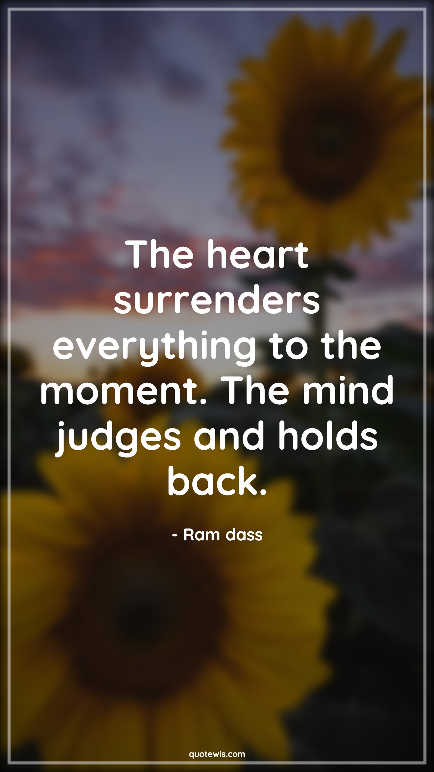The heart surrenders everything to the moment. The mind judges and holds back. - Ram dass Quotes |  Heart Quotes, Mind Quotes, Heart vs mind Quotes, Surrender Quotes, Everything Quotes, Moment Quotes, Judge Quotes, Holds back Quotes,