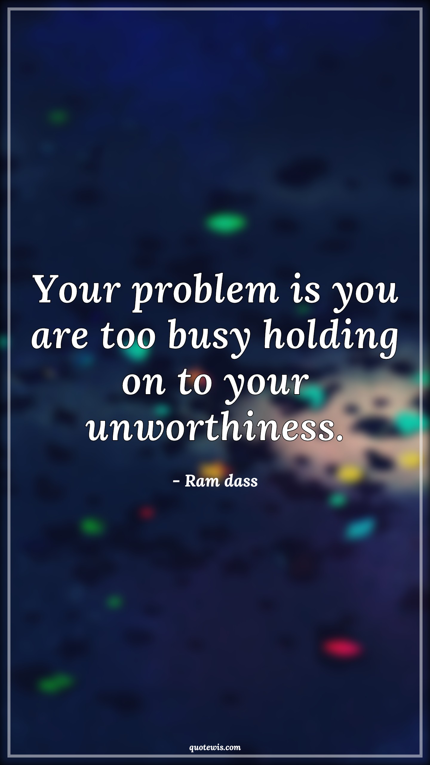 Your problem is you are too busy holding on to your unworthiness. - Ram dass Quotes | 