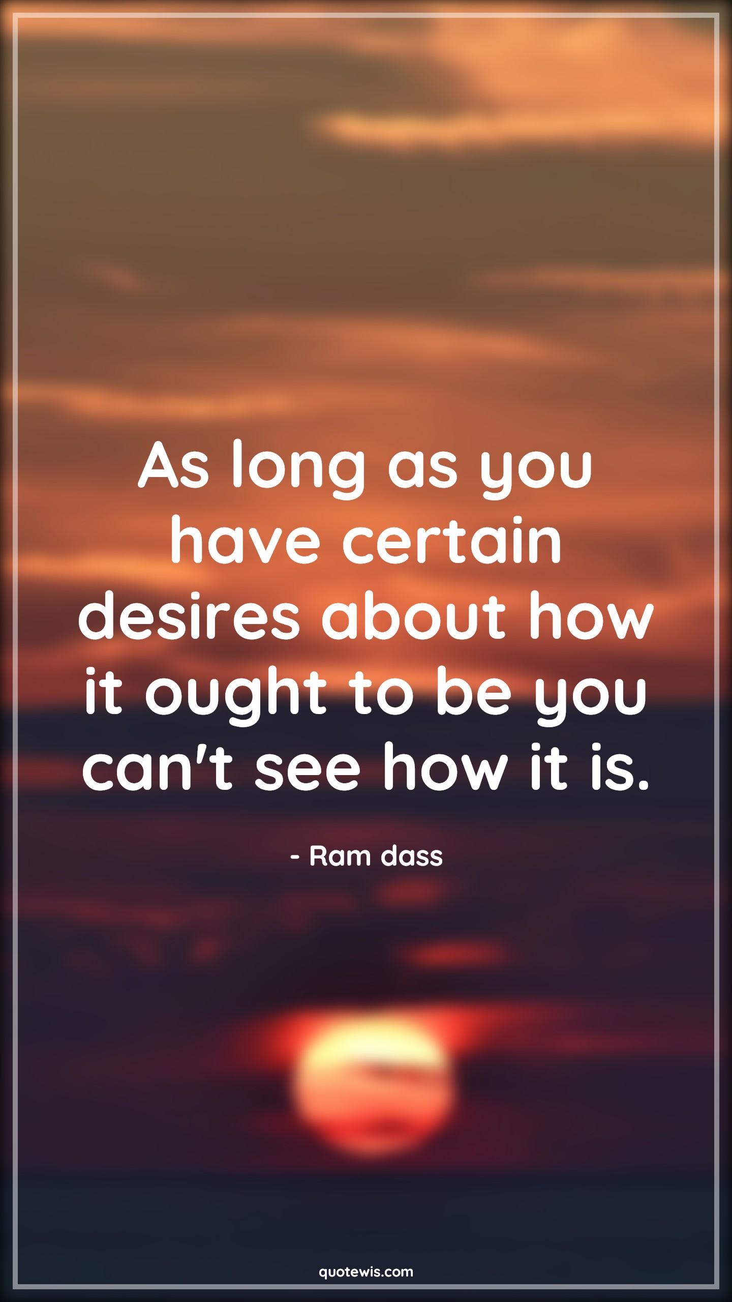 As long as you have certain desires about how it ought to be you can't see how it is. - Ram dass Quotes |  Reality Quotes, Desire Quotes, Truth Quotes, Past Quotes, Present Quotes, Yesterday Quotes, Today Quotes,