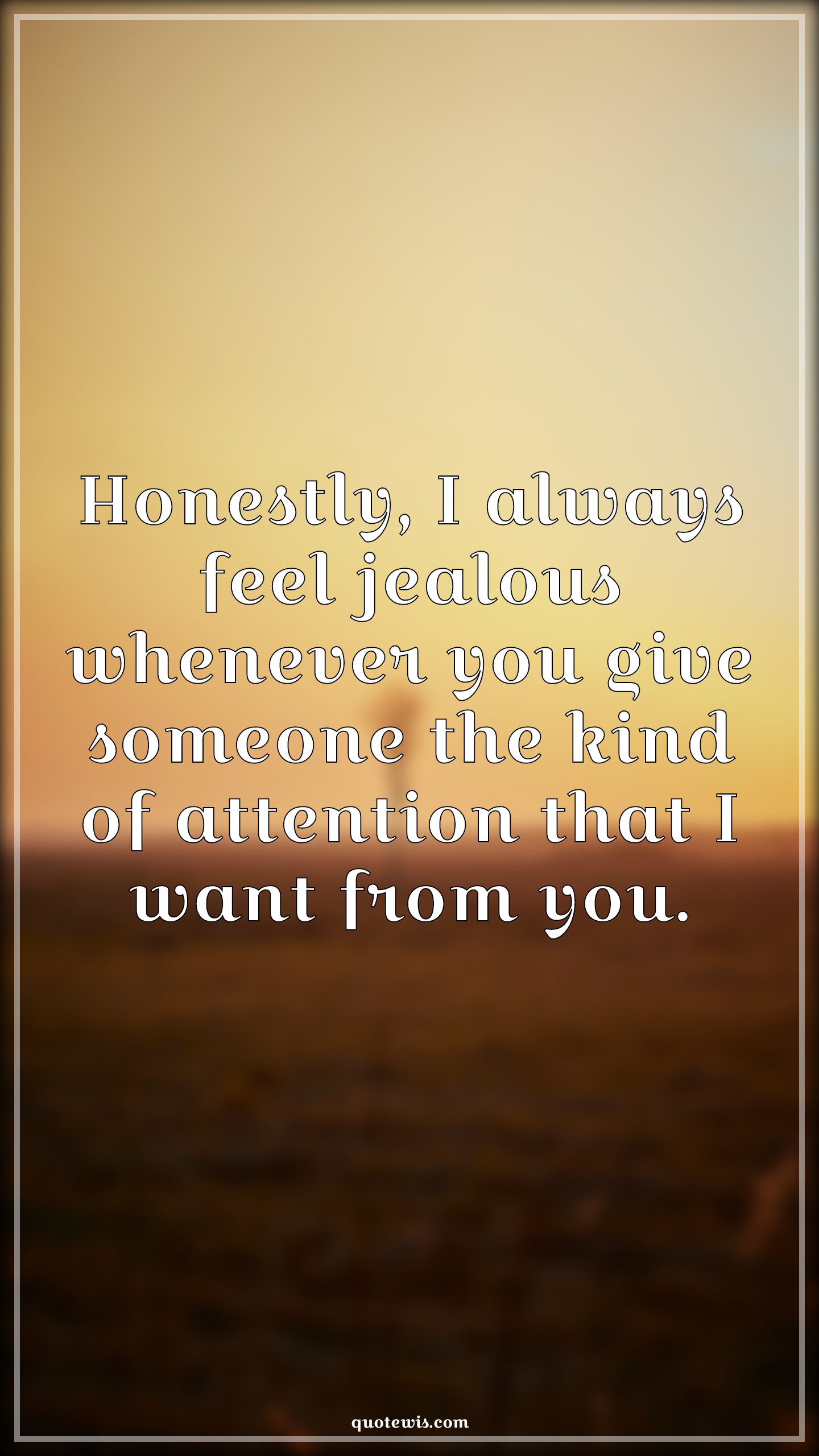Honestly, I always feel jealous whenever you give someone the kind of attention that I want from you. - Anonymous Quotes |  Honest Quotes, Jealousy Quotes, Attention Quotes, Love Quotes, Love Quotes for Him , Love Quotes for Her,