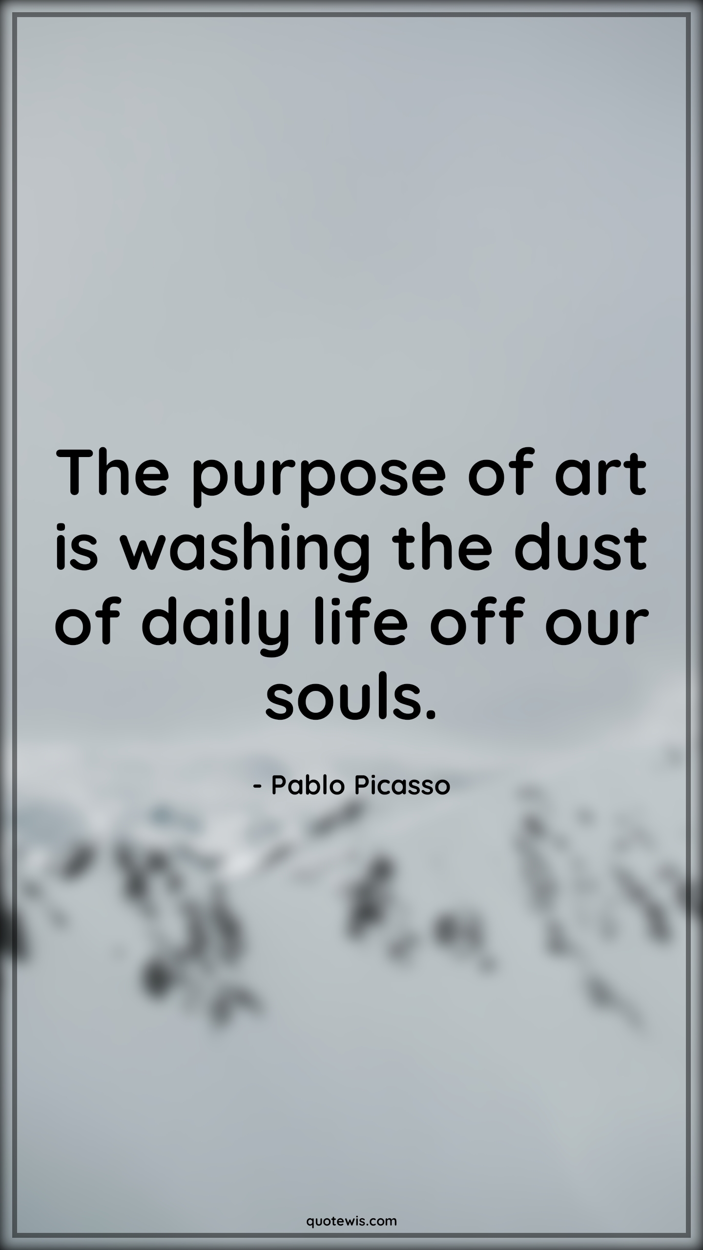 The purpose of art is washing the dust of daily life off our souls