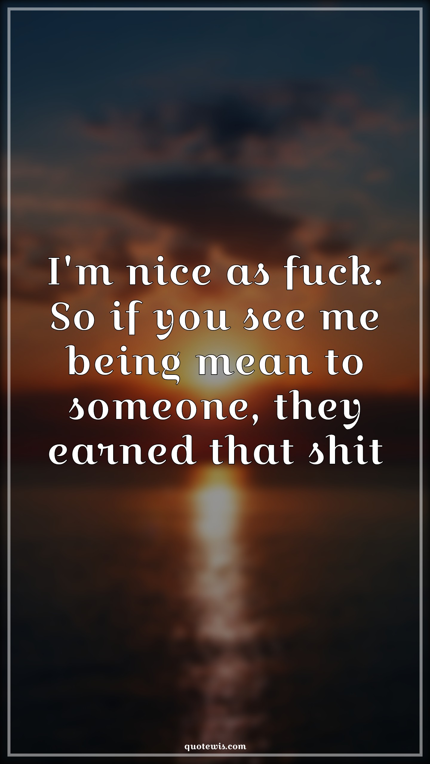I'm nice as fuck. So if you see me being mean to someone, they earned that shit - Anonymous Quotes |  Attitude Quotes, Sarcastic Quotes, Shit Quotes, Being mean Quotes,