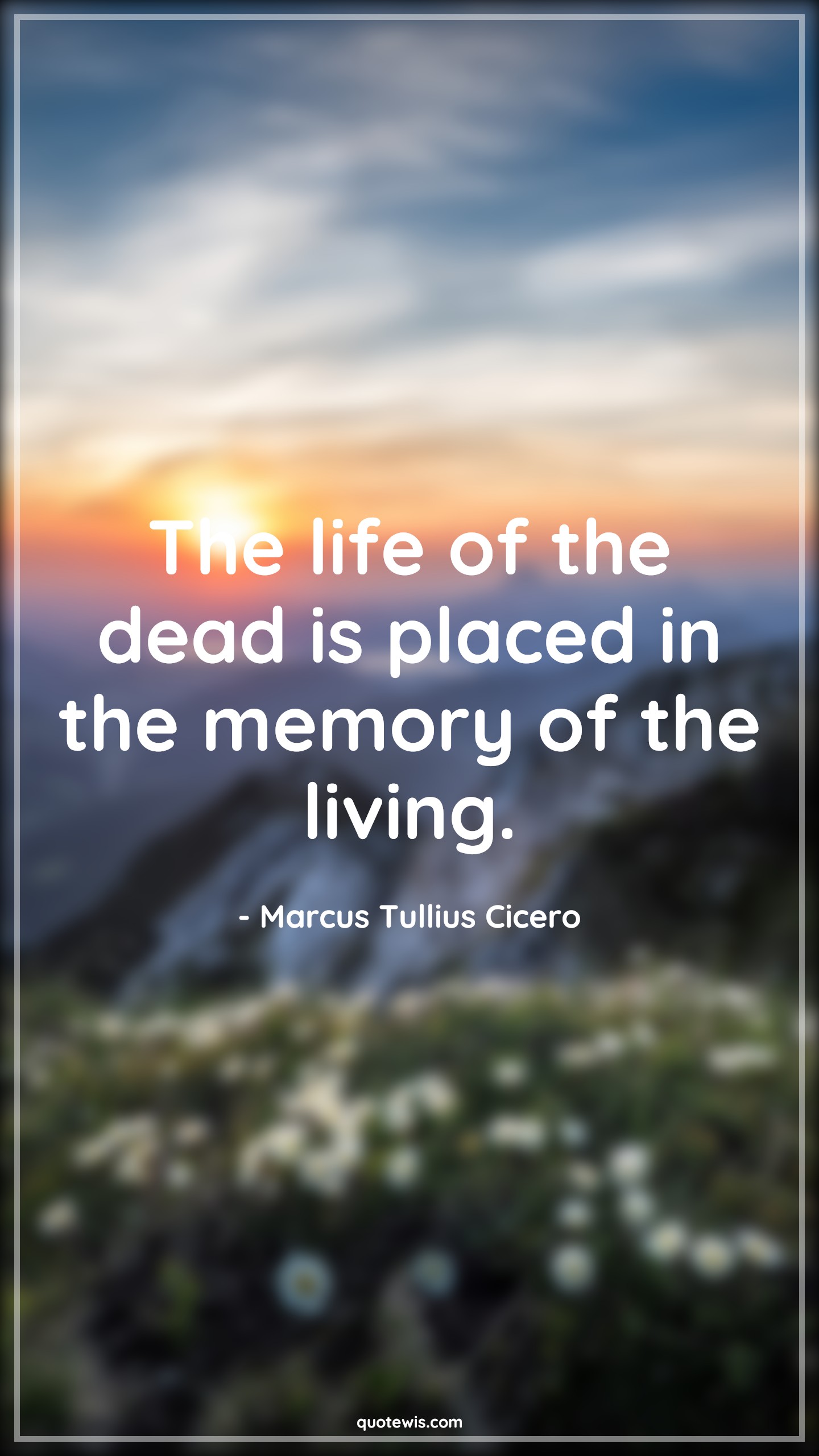 The life of the dead is placed in the memory of the living. - Marcus Tullius Cicero Quotes | 