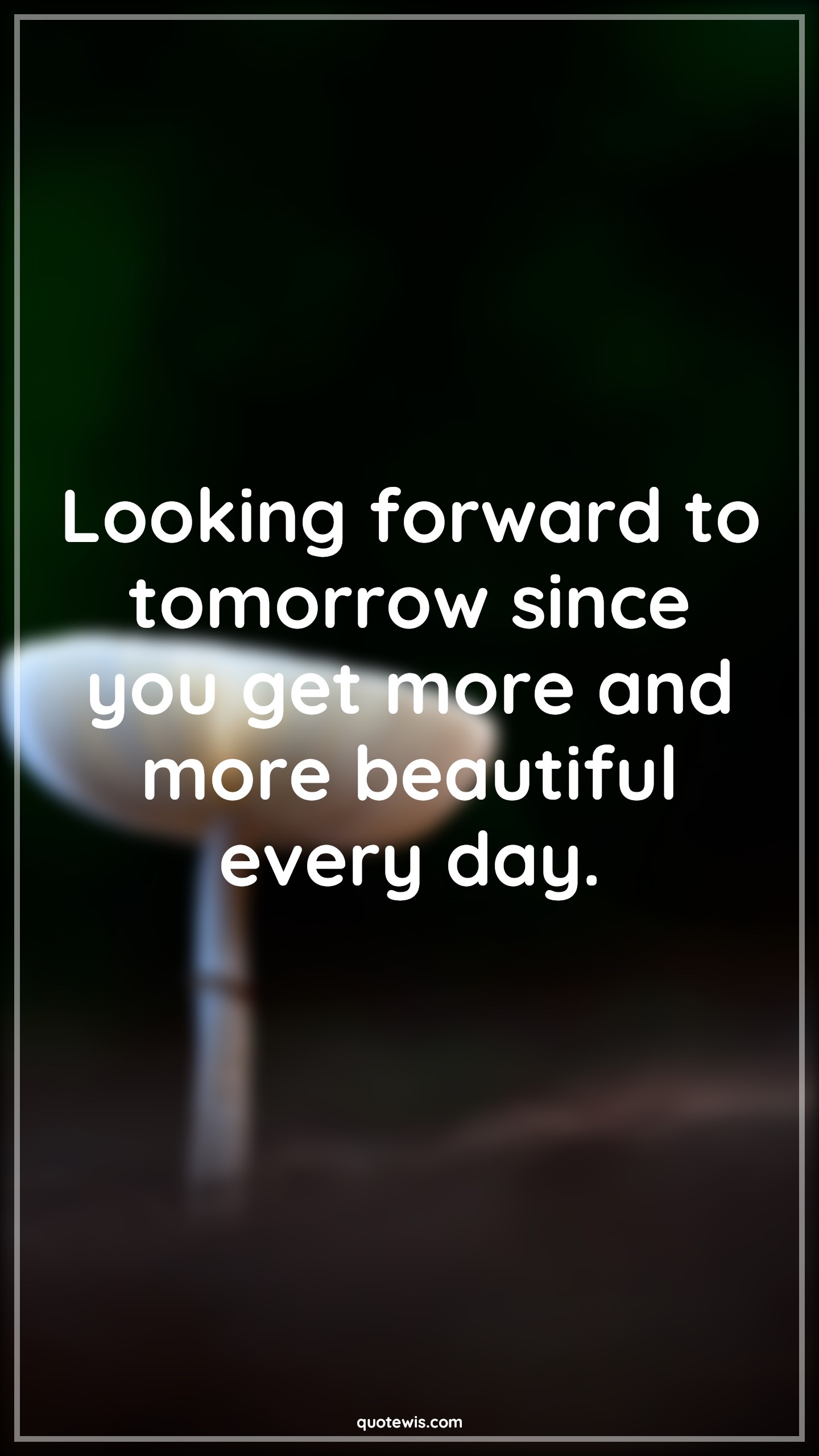 Looking forward to tomorrow since you get more and more beautiful every day. - Anonymous Quotes |  Beautiful Quotes, Every day Quotes, Flirting Quotes, Pick-up Lines, Pick-up Lines for Her, You are beautiful Quotes,