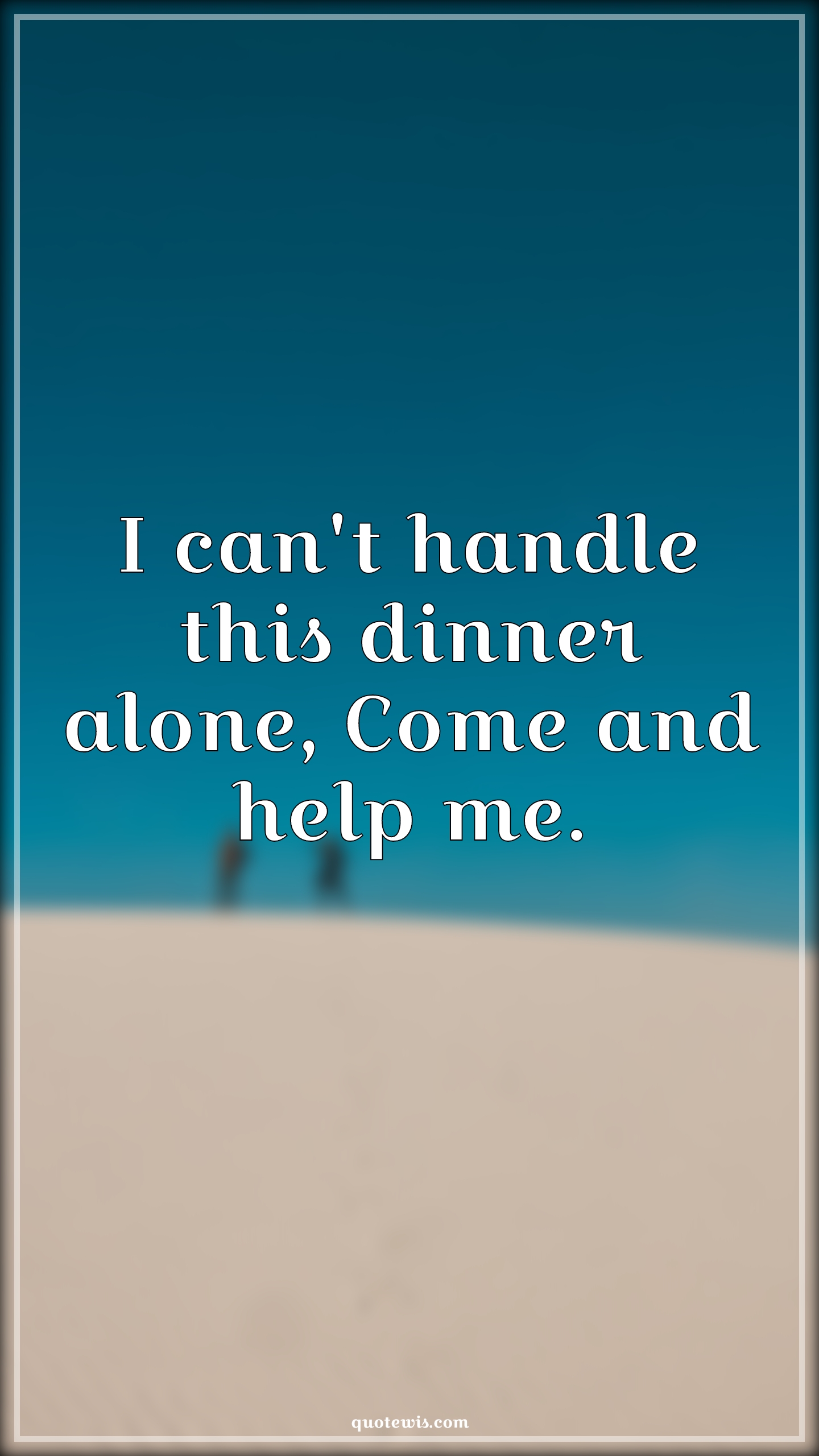 I can't handle this dinner alone, Come and help me. - Anonymous Quotes | 