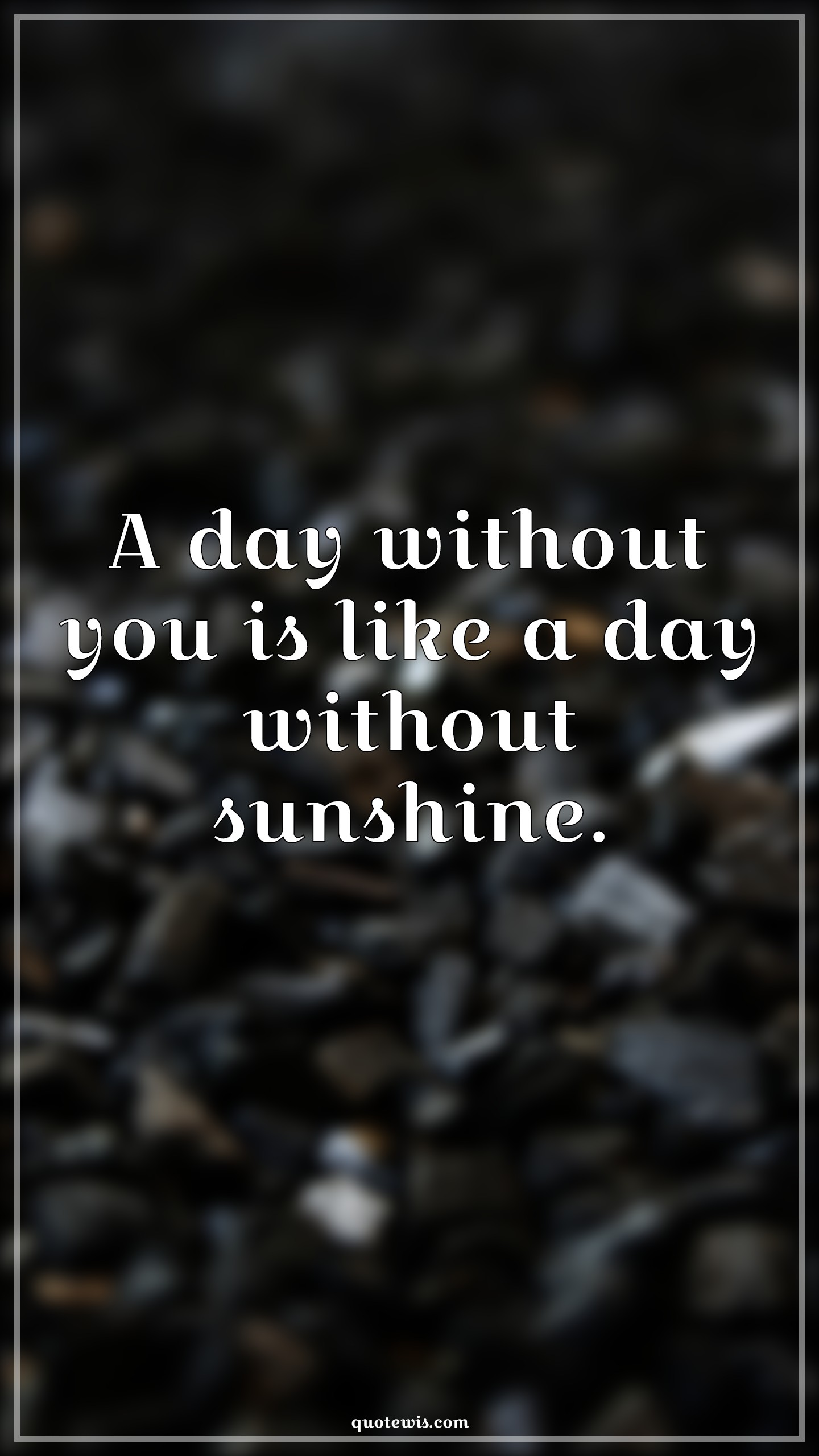 A day without you is like a day without sunshine. - Anonymous Quotes | 