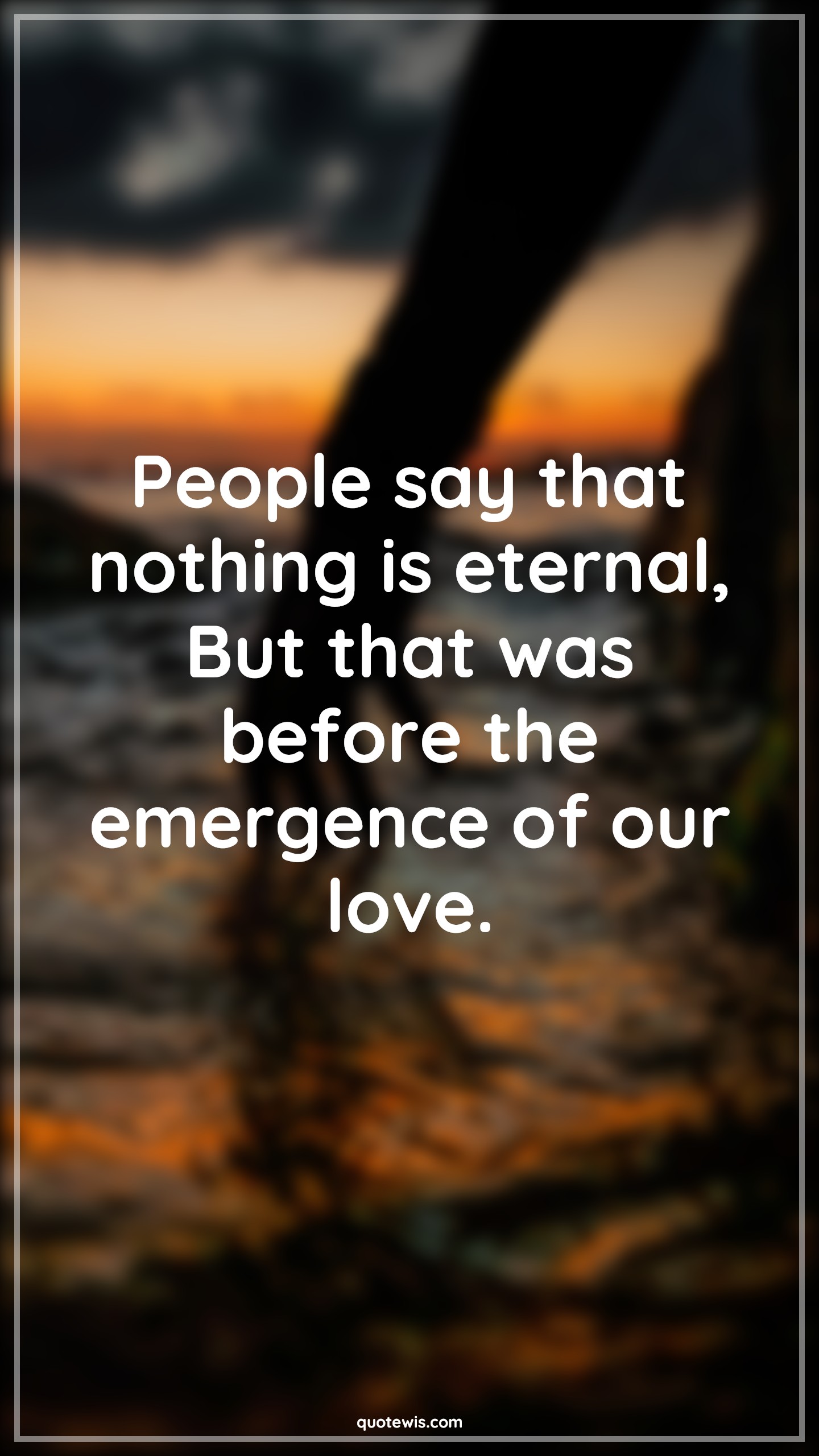People say that nothing is eternal, But that was before the emergence of our love. - Anonymous Quotes |  Eternal Quotes, People Quotes, Nothing Quotes, Love Quotes, What is love Quotes,
