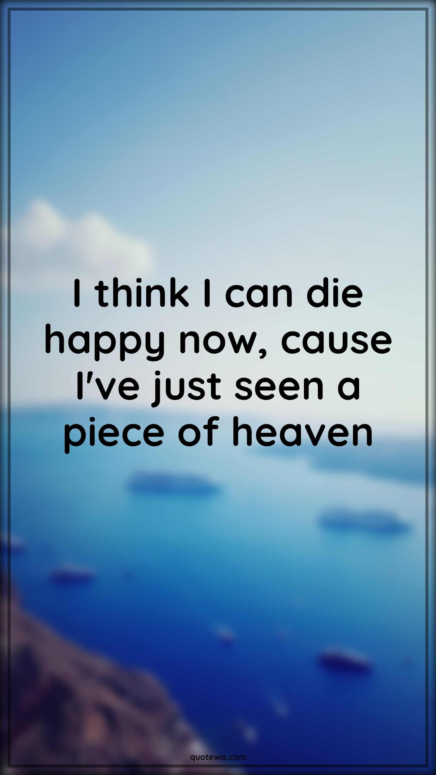 I think I can die happy now, cause I've just seen a piece of heaven - Anonymous Quotes | 