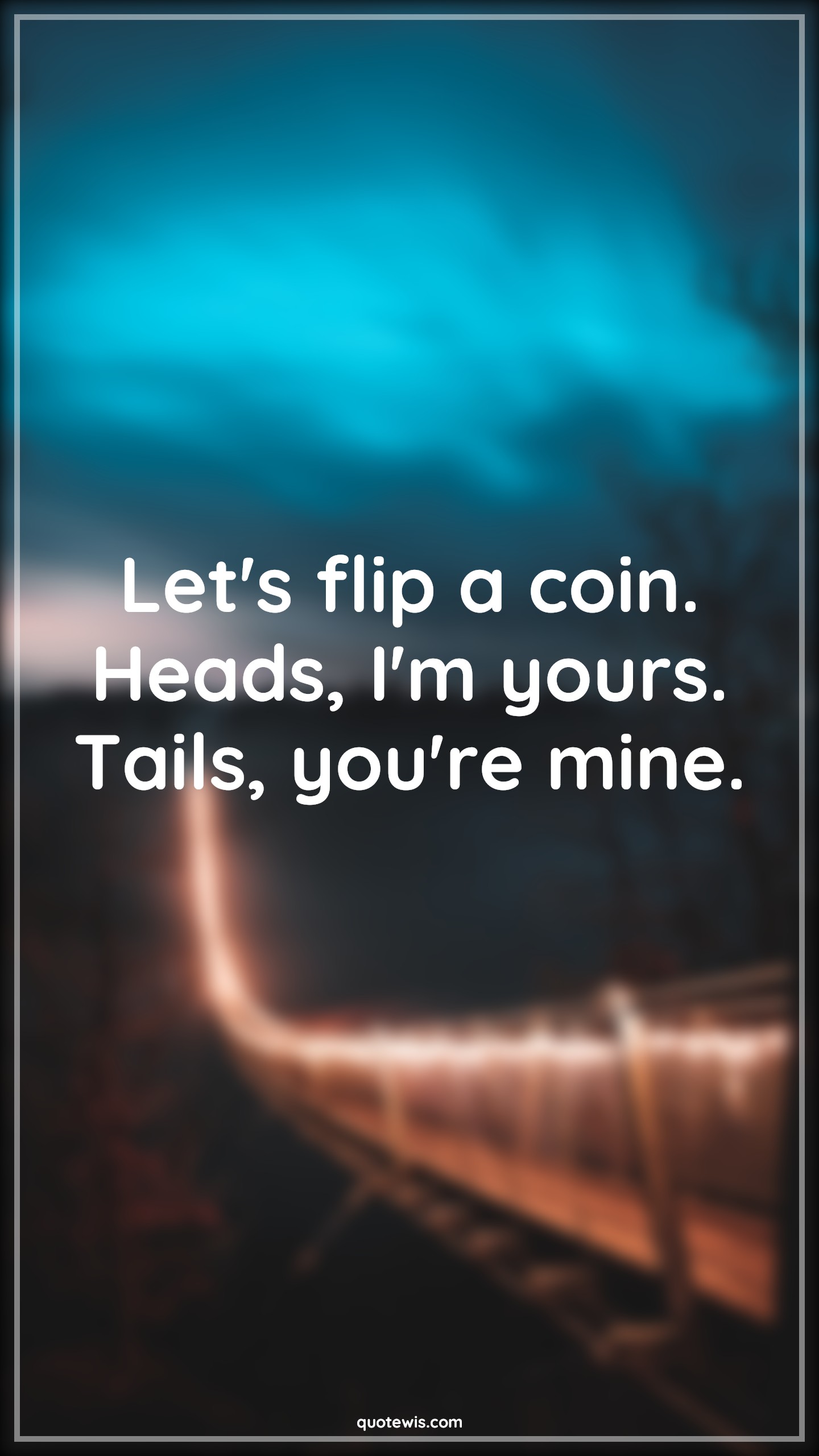 Let's flip a coin. Heads, I'm yours. Tails, you're mine. - Anonymous Quotes | 