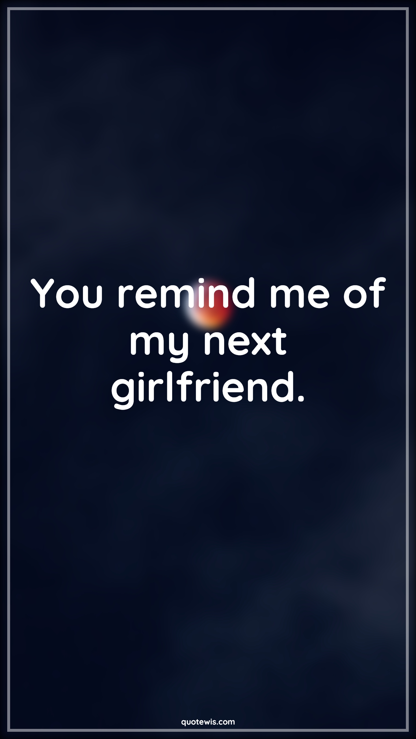 You remind me of my next girlfriend. - Anonymous Quotes | 