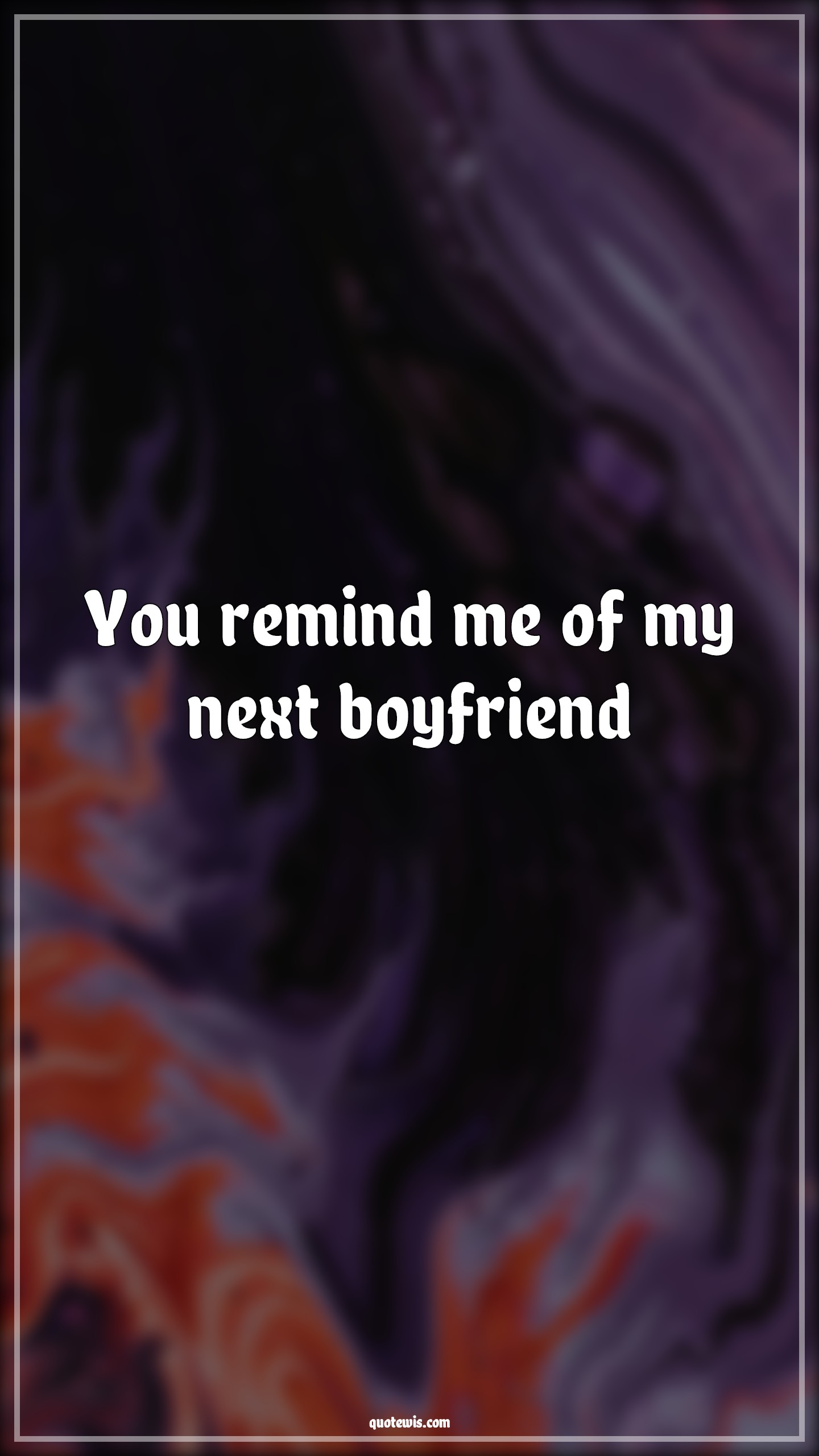 You remind me of my next boyfriend - Anonymous Quotes | 