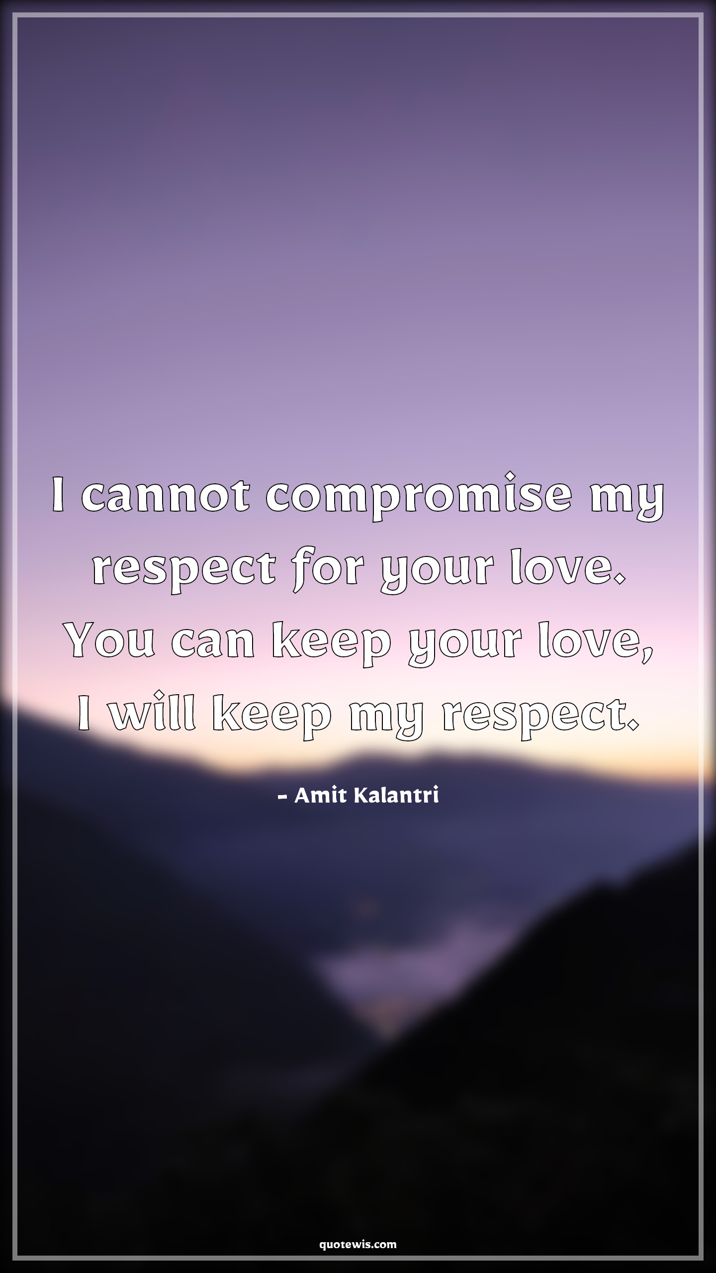 I cannot compromise my respect for your love. You can keep your love, I will keep my respect. - Amit Kalantri Quotes |  Be-yourself Quotes, Self-respect Quotes, Compromise Quotes, Respect Quotes, Breakup Quotes,