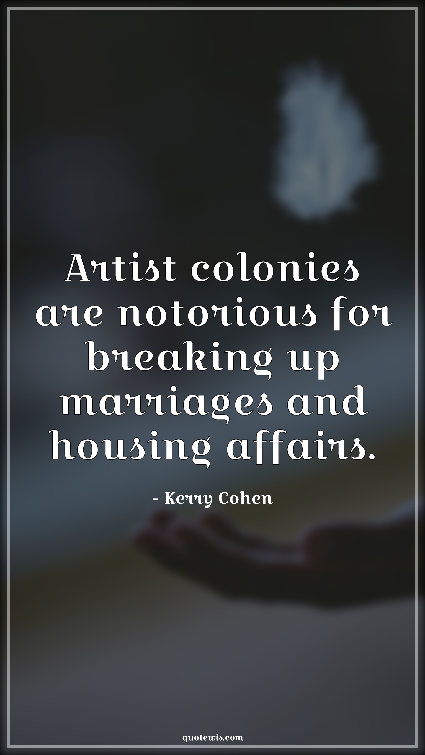 Artist colonies are notorious for breaking up marriages and housing affairs. - Kerry Cohen Quotes | 