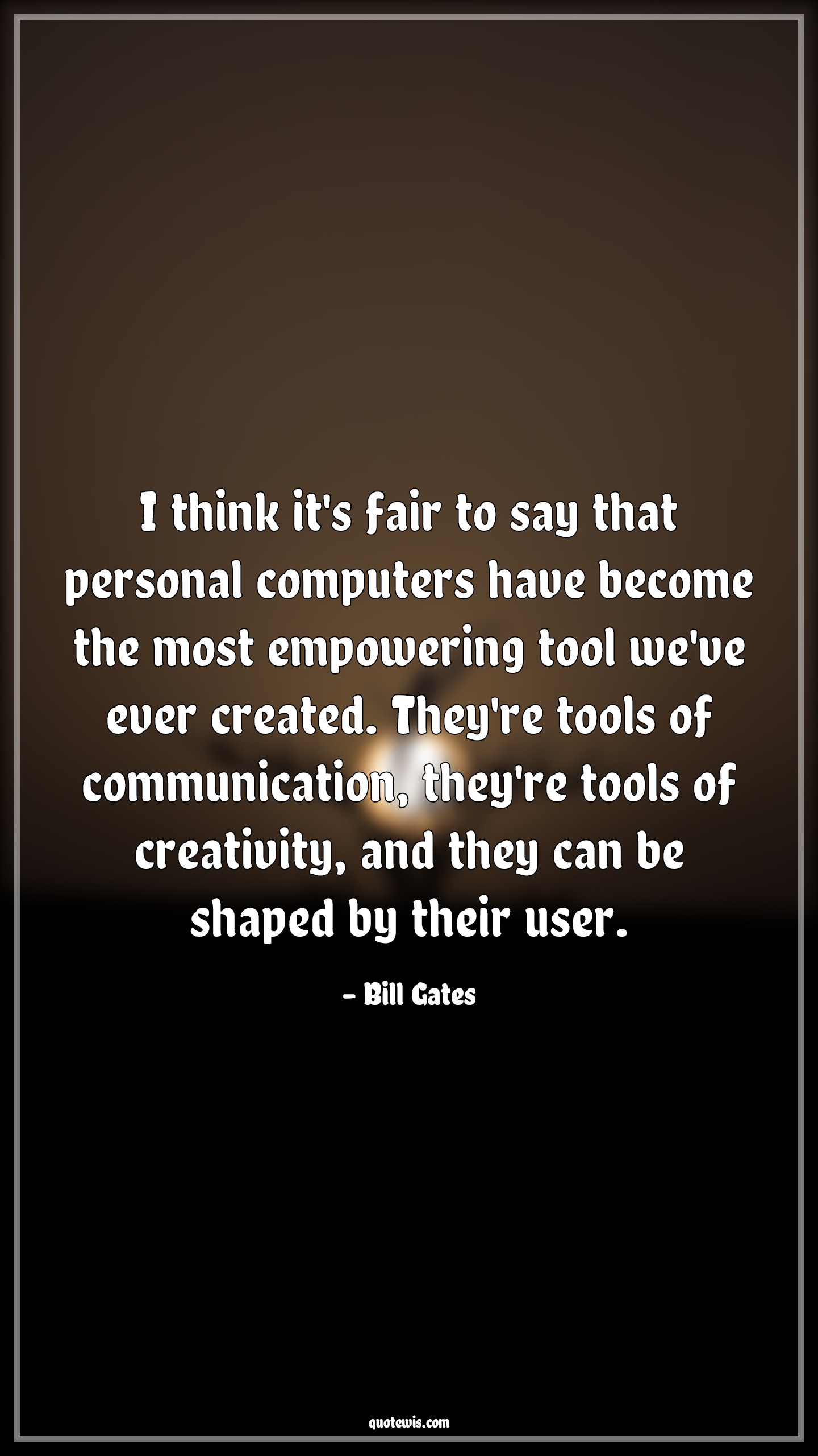 I think it's fair to say that personal computers have become the most empowering tool we've ever created. They're tools of communication, they're tools of creativity, and they can be shaped by their user. - Bill Gates Quotes |  Technology Quotes, Computer Quotes, Communication Quotes, Tools Quotes, Empowerment Quotes, Creativity Quotes, Programming Quotes,