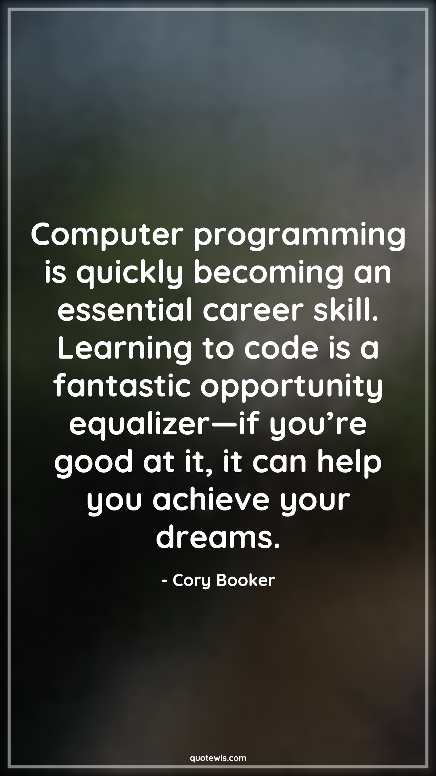 Computer programming is quickly becoming an essential career skill. Learning to code is a fantastic opportunity equalizer—if you’re good at it, it can help you achieve your dreams. - Cory Booker Quotes |  Computer Quotes, Programming Quotes, Skill Quotes, Career Quotes, Learning Quotes, Opportunity Quotes, Good Quotes, Achievement Quotes, Dream Quotes, Developers Quotes,