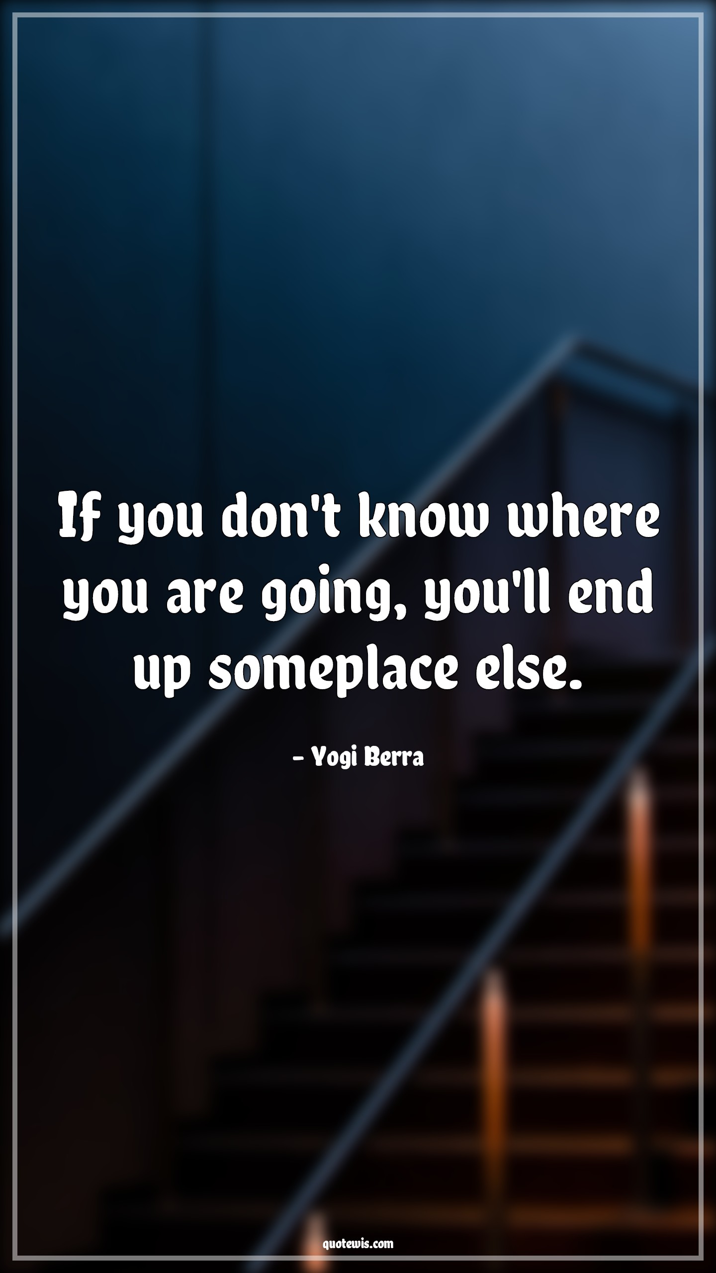 If you don't know where you are going, you'll end up someplace else. - Yogi Berra Quotes | 